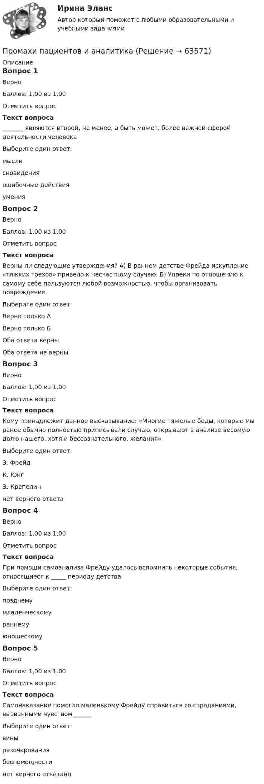     
            Описание
            Вопрос 1ВерноБаллов: 1,00 из 1,00Отметить вопросТекст вопроса_______ являются второй, не менее, а быть может, более важной сферой деятельности человекаВыберите один ответ:мыслисновидения ошибочные действияуменияВопрос 2ВерноБаллов: 1,00 из 1,00Отметить вопросТекст вопросаВерны ли следующие утверждения? А) В раннем детстве Фрейда искупление «тяжких грехов» привело к несчастному случаю. Б) Упреки по отношению к самому себе пользуются любой возможностью, чтобы организовать повреждение.Выберите один ответ:Верно только АВерно только БОба ответа верны Оба ответа не верныВопрос 3ВерноБаллов: 1,00 из 1,00Отметить вопросТекст вопросаКому принадлежит данное высказывание: «Многие тяжелые беды, которые мы ранее обычно полностью приписывали случаю, открывают в анализе весомую долю нашего, хотя и бессознательного, желания»Выберите один ответ:З. Фрейд К. ЮнгЭ. Крепелиннет верного ответаВопрос 4ВерноБаллов: 1,00 из 1,00Отметить вопросТекст вопросаПри помощи самоанализа Фрейду удалось вспомнить некоторые события, относящиеся к _____ периоду детстваВыберите один ответ:позднемумладенческомураннему юношескомуВопрос 5ВерноБаллов: 1,00 из 1,00Отметить вопросТекст вопросаСамонаказание помогло маленькому Фрейду справиться со страданиями, вызванными чувством ______Выберите один ответ:вины разочарованиябеспомощностинет верного ответанц   
            
            
            Прокутин, осужденный осужден к 4 годам лишения свободы с отбыванием в колонии-поселении, отказался от работы и был признан злостным нарушителем установленного порядка отбывания наказания. Промахи пациентов и аналитикаПромежуточная аттестация Региональная ЭкономикаПромежуточное тестирование к сем.зан 1 (тест с ответами) 70%Промежуточное тестирование к сем. зан 2 (тест с ответами) 90%Промежуточное тестирование Отд категории работников (тест с ответами) 88%Промежуточное тестирование по инвариативным модулям. Курсы Методика преподавания русского языка и родных языков народов Российской Федерации в соответствии с требованиями обновлённых ФГОС НОО, ФГОС ООО и требованиями ФГОС СОО ... (ответы)прокурорский надзор Синергия 2023Прокурорский надзор. Синергия. ✅ Ответы на ИТОГОВЫЙ ТЕСТ. На отлично!Прокурорский надзор тест Синергия(все ответы✅ 100 баллов)Прокурорский надзор (тест с ответами Синергия) Прокурорский надзор ТУСУРПрокурорский надзор ТУСУР - контрольная - в.20 Прокурор субъекта РФ обратился в суд с заявлением о признании недействующими ряда статей Закона субъекта «О бюджете субъекта на 2022 год» в части отражения в бюджете размеров изменения остатков средств на счетах бюджета в полном объеме и исключения 