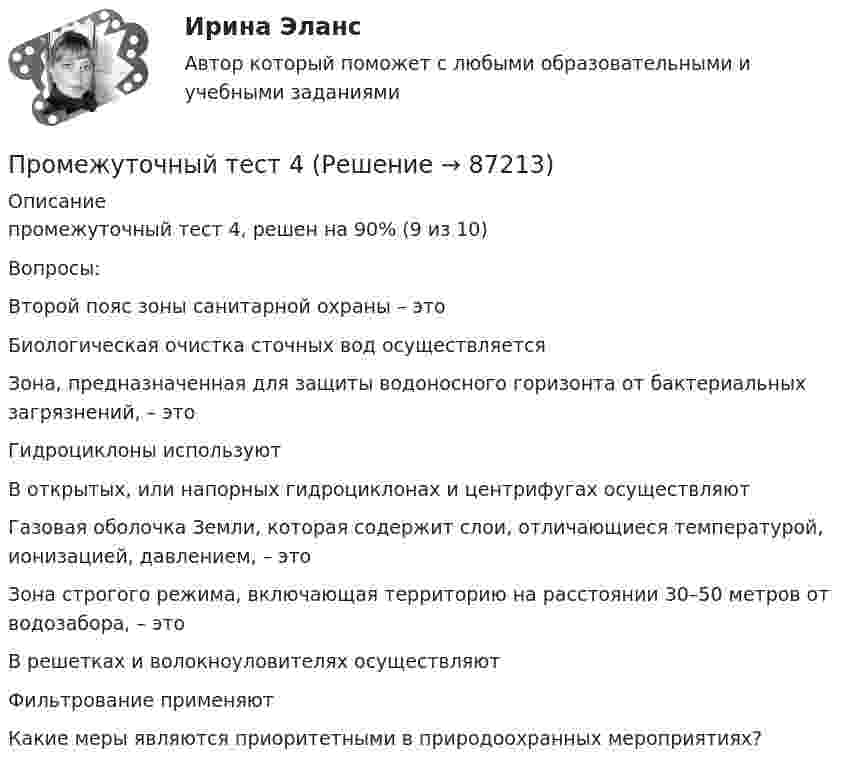      
            Описание
            промежуточный тест 4, решен на 90% (9 из 10)Вопросы:Второй пояс зоны санитарной охраны – этоБиологическая очистка сточных вод осуществляетсяЗона, предназначенная для защиты водоносного горизонта от бактериальных загрязнений, – этоГидроциклоны используютВ открытых, или напорных гидроциклонах и центрифугах осуществляютГазовая оболочка Земли, которая содержит слои, отличающиеся температурой, ионизацией, давлением, – этоЗона строгого режима, включающая территорию на расстоянии 30–50 метров от водозабора, – этоВ решетках и волокноуловителях осуществляютФильтрование применяютКакие меры являются приоритетными в природоохранных мероприятиях?   
            
            
            Промежуточный тест 1 ТБУиА_2Промежуточный тест 4Промежуточный тест 5Промежуточный тест №1 (Семейное право, Росдистант)Промежуточный тест по налоговому праву 1-3 РОСДИСТАНТПромежуточный тест Разрешение и рассмотрение трудовых споров (тест с ответами) 83%Промежуточный тест Росдистант Зоопсихология и сравнительная психологияПромежуточный и итоговый тесты по дисциплине Психология развития человека (магистратура МИП)Промежуточный и итоговый тесты по дисциплине Социальная психология малых групп и личности (магистратура МИП)Промежуточный и итоговый тесты по дисциплине Теории личности в психологии (магистратура МИП)Промежуточный и итоговый тесты по дисциплине Теория, методология и практика психологического консультирования (магистратура МИП)Промежуточный тест 1-2 (3 попытки) + Итоговый тест , Электрические станции и подстанции, РосдистантПромежуточный тест 1 Высшая математика 3Промежуточный тест 1. Множества, соответствия, отношения (тест 10 вопросов, банк 32 вопроса) Промежуточный тест 2. Основные формулы комбинаторики (тест 20 вопросов, банк 20 вопросов) Промежуточный тест 3. Понятие булевой функции. Реализация функций формулами. Эквивалентность формул (тест 20 вопросов, банк 20 вопросов)