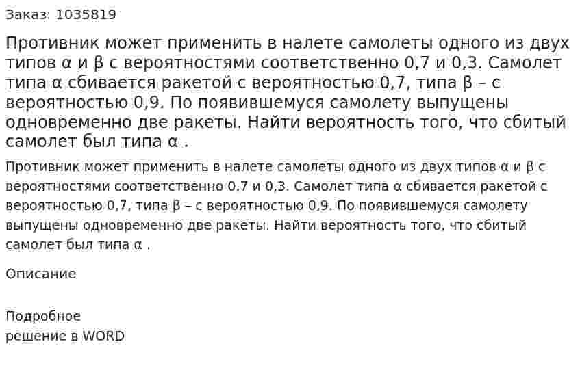Противник может применить в налете самолеты одного из двух типов α и β с вероятностями соответственно 0,7 и 0,3. Самолет типа α сбивается ракетой с вероятностью 0,7, типа β  – с вероятностью 0,9. По появившемуся самолету выпущены одновременно две ракеты. Найти вероятность того, что сбитый самолет был типа α . 