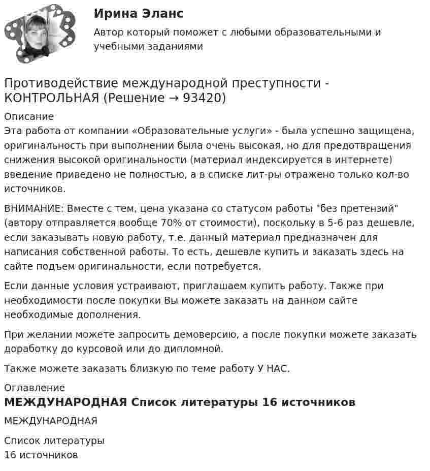      
            Описание
            Эта работа от компании «Образовательные услуги» - была успешно защищена, оригинальность при выполнении была очень высокая, но для предотвращения снижения высокой оригинальности (материал индексируется в интернете) введение приведено не полностью, а в списке лит-ры отражено только кол-во источников. ВНИМАНИЕ: Вместе с тем, цена указана со статусом работы без претензий (автору отправляется вообще 70% от стоимости), поскольку в 5-6 раз дешевле, если заказывать новую работу, т.е. данный материал предназначен для написания собственной работы. То есть, дешевле купить и заказать здесь на сайте подъем оригинальности, если потребуется.Если данные условия устраивают, приглашаем купить работу. Также при необходимости после покупки Вы можете заказать на данном сайте необходимые дополнения.При желании можете запросить демоверсию, а после покупки можете заказать доработку до курсовой или до дипломной.Также можете заказать близкую по теме работу У НАС. 
            Оглавление
            МЕЖДУНАРОДНАЯ   
            Список литературы
            16 источников 
            
            
            Противодействие коррупции на государственной и муниципальной службе.фмен_БАК (тест с ответами Синергия/МОИ/ МТИ /МОСАП)Противодействие международной преступности - КОНТРОЛЬНАЯПротиводействие хищениям денежных средств банка в сфере рассчетно-кассового обслуживанияПротивопоставление динамических и статистических законов друг другу неправомерно. Современные научные данные (квантовой физики, биологии, синергетики, социологии) показывают, что границы между детерминизмом и индетерминизмом не абсолютны, что этиПротивоправное получение или передача денежных средств, имущества, оказание услуг материального характера, совершаемое должностным лицом органов государственной власти или местного самоуправления, - это ... Противоречащие антимонопольному законодательству действия (бездействие) хозяйствующих субъектов, направленные на недопущение, ограничение или устранение конкуренции товаров, - это ...Противоречивый характер глобализации экономические выгоды, издержки и риски для отдельных стран и групп стран.Противодействие коррупции в органах законодательной и исполнительной власти. Практическое задание. ММУ.Противодействие коррупции – деятельность в пределах полномочий органов государственной власти субъектов Российской Федерации и органов местного самоуправленияПротиводействие коррупции на государственной и муниципальной службеПротиводействие коррупции на государственной и муниципальной службе.mosap_БАКПротиводействие коррупции на государственной и муниципальной службе (ответы на тест Синергия / МТИ / МОИ / МосАП)Противодействие коррупции на государственной и муниципальной службе Синергия МТИ МОСАП Ответы на итоговый тестПротиводействие коррупции на государственной и муниципальной службе. Синергия. ✅ Ответы на ИТОГОВЫЙ ТЕСТ. На отлично!