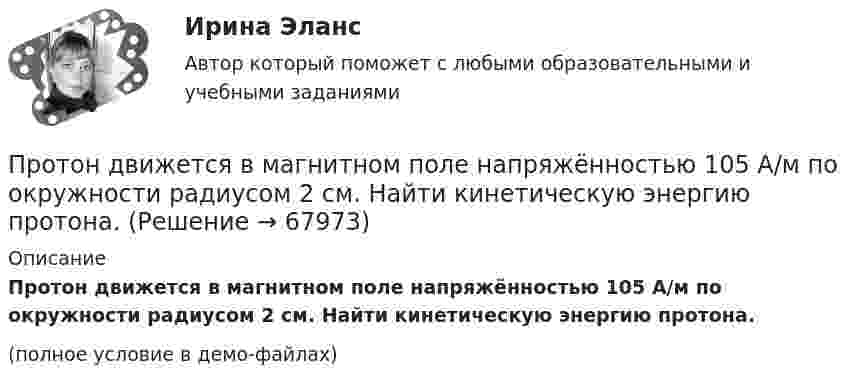     
            Описание
            Протон движется в магнитном поле напряжённостью 105 А/м по окружности радиусом 2 см. Найти кинетическую энергию протона.(полное условие в демо-файлах)   
            
            
            Протон в магнитном поле индукцией В описывает окружность радиусом R. Найти импульс протона и его кинетическую энергию.Протон движется в магнитном поле напряжённостью 105 А/м по окружности радиусом 2 см. Найти кинетическую энергию протона.Протон движется в магнитном поле напряжённостью 105 А/м по окружности радиусом 2 см. Найти кинетическую энергию протона.  1) 5·106 Дж;  2) 300 эВ;      3) 1,6 МэВ;   4) 2·103 эВ;   5) верного ответа нет.Протон движется в магнитном поле напряжённостью 10 А/м по окружности радиусом 2 см. Найти кинетическую энергию протона.Протон движется в магнитном поле с индукцией 50 мТл, со скоростью 200 м/с. Определите силу, действующую на протон со стороны магнитного поля, если в магнитное поле он входит под углом 30° к линиям магнитной индукции.Протон движется в однородном магнитном поле с индукцией B = 6 мТл по винтовой линии, радиус которой R = 1,2 см и шаг h = 6 см. Определить период обращения протона и его скорость.Протон движется по окружности в однородном магнитном поле с индукцией B = 2 Тл. Определить силу эквивалентного кругового тока, создаваемого движением протона.Протон влетел в однородное магнитное поле под углом 60° к направлению линий поля и движется по спирали радиусом 2,5 см. Индукция магнитного поля равна 0,05 Тл. Найти кинетическую энергию протона.Протон влетел в однородное магнитное поле под углом a = 50° к направлению линий поля и движется по спирали, радиус которой R = 1,5 см. Индукция магнитного поля B = 0,05 Тл. Найти кинетическую энергию T протона.Протон влетел в однородное магнитное поле под углом a = 60° к направлению линий поля и движется по винтовой траектории, радиус которой R = 25 см. Индукция магнитного поля B = 0,05 Тл. Найти кинетическую энергию T протона.Протон влетел в однородное электрическое поле с напряжённостью 300 В/см в направлении силовых линий со скоростью 100 км/с. Какой путь должен пройти протон, чтобы его скорость удвоилась?Протон влетел в скрещенные под углом 120° магнитное (B = 50 мТл) и электрическое (E = 20 кВ/м) поля. Определить ускорение протона, если его скорость u = 4·105 м/с перпендикулярна векторам E и B.Протон влетел в скрещенные под углом = 120 магнитное (В = 50 мТл) и электрическое (Е = 20 кВ/м) поля. Определить ускорение а протона, если его скорость v (|v| = 4*10^5 м/с) перпендикулярна векторам Е и B.Протон влетел в скрещенные под углом 120° магнитное поле с индукцией 50 мТл и электрическое поле с напряжённостью 20 кВ/м. Вычислите ускорение протона, если его скорость равна 400 км/с и перпендикулярна силовым линиям обоих полей.