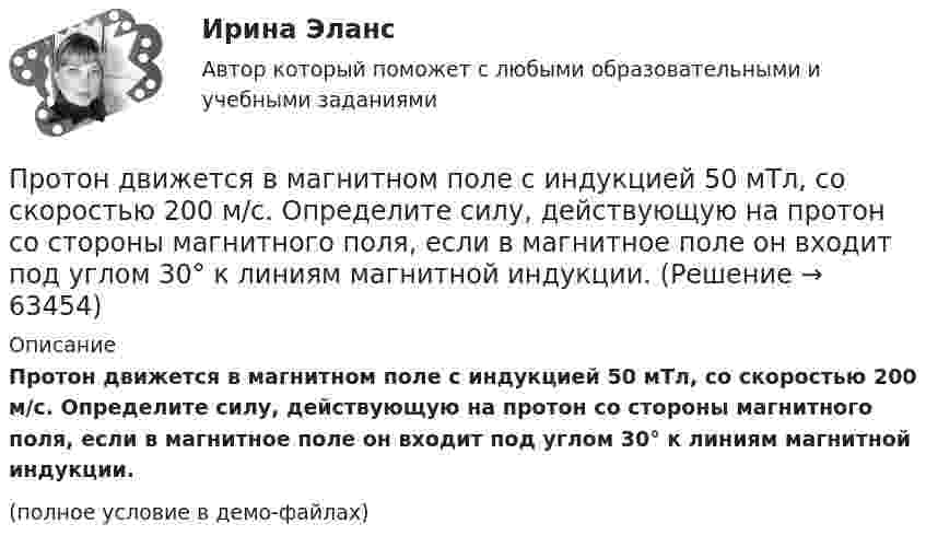     
            Описание
            Протон движется в магнитном поле с индукцией 50 мТл, со скоростью 200 м/с. Определите силу, действующую на протон со стороны магнитного поля, если в магнитное поле он входит под углом 30° к линиям магнитной индукции.(полное условие в демо-файлах)   
            
            
            Протон движется в магнитном поле напряжённостью 10 А/м по окружности радиусом 2 см. Найти кинетическую энергию протона.Протон движется в магнитном поле с индукцией 50 мТл, со скоростью 200 м/с. Определите силу, действующую на протон со стороны магнитного поля, если в магнитное поле он входит под углом 30° к линиям магнитной индукции.Протон движется в однородном магнитном поле с индукцией B = 6 мТл по винтовой линии, радиус которой R = 1,2 см и шаг h = 6 см. Определить период обращения протона и его скорость.Протон движется по окружности в однородном магнитном поле с индукцией B = 2 Тл. Определить силу эквивалентного кругового тока, создаваемого движением протона.Протон движется по окружности в однородном магнитном поле с индукцией B = 2 Тл. Определить силу эквивалентного кругового тока, создаваемого движением протона.Протон движется по окружности радиуса r = 80 см в однородном магнитном поле с индукцией B = 0,3 Тл перпендикулярно линиям индукции. Чему равна скорость протона?Протон движется по окружности радиусом R = 0,5 см с линейной скоростью V = 106 м/с. Определить магнитный момент pm, создаваемый эквивалентным круговым током.Протон влетел в однородное электрическое поле с напряжённостью 300 В/см в направлении силовых линий со скоростью 100 км/с. Какой путь должен пройти протон, чтобы его скорость удвоилась?Протон влетел в скрещенные под углом 120° магнитное (B = 50 мТл) и электрическое (E = 20 кВ/м) поля. Определить ускорение протона, если его скорость u = 4·105 м/с перпендикулярна векторам E и B.Протон влетел в скрещенные под углом = 120 магнитное (В = 50 мТл) и электрическое (Е = 20 кВ/м) поля. Определить ускорение а протона, если его скорость v (|v| = 4*10^5 м/с) перпендикулярна векторам Е и B.Протон влетел в скрещенные под углом 120° магнитное поле с индукцией 50 мТл и электрическое поле с напряжённостью 20 кВ/м. Вычислите ускорение протона, если его скорость равна 400 км/с и перпендикулярна силовым линиям обоих полей.Протон влетел в скрещенные под углом a = 150° магнитное (B = 40 мТл) и электрическое (E = 30 кВ/м) поля. Определить ускорение a протона, если его скорость V (|V| = 3·105 м/с) перпендикулярна векторам E и B. Протон в магнитном поле индукцией В описывает окружность радиусом R. Найти импульс протона и его кинетическую энергию.Протон движется в магнитном поле напряжённостью 105 А/м по окружности радиусом 2 см. Найти кинетическую энергию протона.
