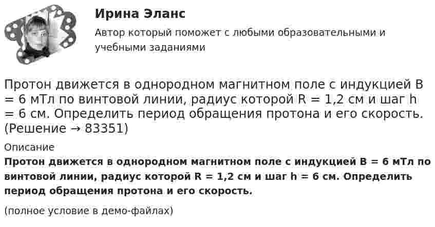     
            Описание
            Протон движется в однородном магнитном поле с индукцией B = 6 мТл по винтовой линии, радиус которой R = 1,2 см и шаг h = 6 см. Определить период обращения протона и его скорость.(полное условие в демо-файлах)   
            
            
            Протон движется в магнитном поле с индукцией 50 мТл, со скоростью 200 м/с. Определите силу, действующую на протон со стороны магнитного поля, если в магнитное поле он входит под углом 30° к линиям магнитной индукции.Протон движется в однородном магнитном поле с индукцией B = 6 мТл по винтовой линии, радиус которой R = 1,2 см и шаг h = 6 см. Определить период обращения протона и его скорость.Протон движется по окружности в однородном магнитном поле с индукцией B = 2 Тл. Определить силу эквивалентного кругового тока, создаваемого движением протона.Протон движется по окружности в однородном магнитном поле с индукцией B = 2 Тл. Определить силу эквивалентного кругового тока, создаваемого движением протона.Протон движется по окружности радиуса r = 80 см в однородном магнитном поле с индукцией B = 0,3 Тл перпендикулярно линиям индукции. Чему равна скорость протона?Протон движется по окружности радиусом R = 0,5 см с линейной скоростью V = 106 м/с. Определить магнитный момент pm, создаваемый эквивалентным круговым током.Протон движется по окружности радиусом R = 0,5 см с линейной скоростью v = 106 м/с. Определить магнитный момент рm, создаваемый эквивалентным круговым током.Протон влетел в скрещенные под углом 120° магнитное (B = 50 мТл) и электрическое (E = 20 кВ/м) поля. Определить ускорение протона, если его скорость u = 4·105 м/с перпендикулярна векторам E и B.Протон влетел в скрещенные под углом = 120 магнитное (В = 50 мТл) и электрическое (Е = 20 кВ/м) поля. Определить ускорение а протона, если его скорость v (|v| = 4*10^5 м/с) перпендикулярна векторам Е и B.Протон влетел в скрещенные под углом 120° магнитное поле с индукцией 50 мТл и электрическое поле с напряжённостью 20 кВ/м. Вычислите ускорение протона, если его скорость равна 400 км/с и перпендикулярна силовым линиям обоих полей.Протон влетел в скрещенные под углом a = 150° магнитное (B = 40 мТл) и электрическое (E = 30 кВ/м) поля. Определить ускорение a протона, если его скорость V (|V| = 3·105 м/с) перпендикулярна векторам E и B. Протон в магнитном поле индукцией В описывает окружность радиусом R. Найти импульс протона и его кинетическую энергию.Протон движется в магнитном поле напряжённостью 105 А/м по окружности радиусом 2 см. Найти кинетическую энергию протона.Протон движется в магнитном поле напряжённостью 105 А/м по окружности радиусом 2 см. Найти кинетическую энергию протона.  1) 5·106 Дж;  2) 300 эВ;      3) 1,6 МэВ;   4) 2·103 эВ;   5) верного ответа нет.