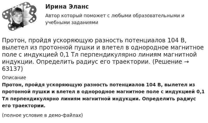     
            Описание
            Протон, пройдя ускоряющую разность потенциалов 104 В, вылетел из протонной пушки и влетел в однородное магнитное поле с индукцией 0,1 Тл перпендикулярно линиям магнитной индукции. Определить радиус его траектории.(полное условие в демо-файлах)   
            
            
            Протон, пройдя разность потенциалов 200 В, имеет длину волны де Бройля 2,03 пм. Найти массу протона.Протон, пройдя ускоряющую разность потенциалов 104 В, вылетел из протонной пушки и влетел в однородное магнитное поле с индукцией 0,1 Тл перпендикулярно линиям магнитной индукции. Определить радиус его траектории.Протон, пройдя ускоряющую разность потенциалов 104 В, вылетел из протонной пушки и влетел в однородное магнитное поле с индукцией 0,1 Тл перпендикулярно линиям магнитной индукции. Определить радиус его траектории и период вращения.Протон, пройдя ускоряющую разность потенциалов U = 600 В, движется параллельному длинному прямому проводу на расстоянии r = 2 мм от него. Какая сила действует на протон, если по проводу идёт ток I = 10 А?Протон, прошедший ускоряющую разность потенциалов 600 В,  влетел в однородное магнитное поле напряжённостью 2,4·105 А/м и начал двигаться по окружности. Определить радиус окружности.Протон, прошедший ускоряющую разность потенциалов U = 600 В, влетел в однородное магнитное поле с индукцией B = 0,3 Тл и начал двигаться по окружности. Вычислить её радиус R.Протон, прошедший ускоряющую разность потенциалов U, влетел в однородное магнитное поле с индукцией B и начал двигаться по окружности. Вычислить её радиус R.  U = 850 В, B = 0,4 Тл.Протон, летевший горизонтально со скоростью u = 0,6 Мм/с, влетел в однородное электрическое поле с напряжённостью E = 120 В/см, направленной вертикально вверх. Какова будет по модулю и направлению скорость протона Протон находится в одномерном потенциальном ящике. Используя соотношение неопределенностей, оценить ширину l ящика, если известно, что минимальная энергия E_min протона равна 20 МэВ.Протон, начальная скорость u0 которого равна 100 км/с, влетел в однородное электрическое поле так, что вектор скорости совпал с направлением линий напряжённости. Напряжённость поля E = 300 В/см. Определить путь l, Протон, начальная скорость которого 105 м/с, влетает в однородное электрическое поле напряжённостью 300 В/см так, что вектор скорости совпал с направлением линий напряжённости. Какое расстояние должен пройти протонПротон, начальная скорость которого V = 100 км/с, влетел в однородное электрическое поле E = 300 В/см так, что вектор скорости совпал с направлением линий напряжённости. Какой путь должен пройти протон в направлении линий поля,Протон, начальная скорость которого равна 100 км/с, влетел в однородное электрическое поле в направлении линий напряжённости. Какой путь должен пройти протон, чтобы его скорость удвоилась?Протон обладает кинетической энергией T = 1 кэВ. Определить дополнительную энергию T, которую необходимо ему сообщить для того, чтобы длина волн  де Бройля уменьшилась в три раза.