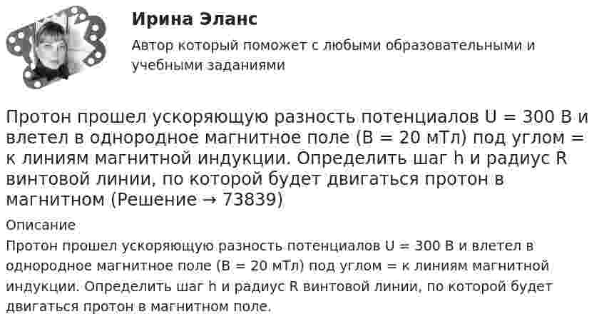      
            Описание
            Протон прошел ускоряющую разность потенциалов U = 300 В и влетел в однородное магнитное поле (В = 20 мТл) под углом = к линиям магнитной индукции. Определить шаг h и радиус R винтовой линии, по которой будет двигаться протон в магнитном поле.   
            
            
            Протон прошел некоторую ускоряющую разность потенциалов U и влетел в скрещенные под прямым углом однородные поля: магнитное (В = 5 мТл) и электрическое (Е = 20 кВ/м). Определить разность потенциалов U, если протон в скрещенных поляхПротон прошел ускоряющую разность потенциалов U = 300 В и влетел в однородное магнитное поле (В = 20 мТл) под углом = к линиям магнитной индукции. Определить шаг h и радиус R винтовой линии, по которой будет двигаться протон в магнитномПротон с кинетической энергией Т = 3 ГэВ при торможении потерял треть этой энергии. Определить, во сколько раз изменился релятивистский импульс частицы.Протон с энергией 10 МэВ пролетает через однородное магнитное поле в вакууме перпендикулярно полю. Считая напряжённость поля равной 2 кА/м, найти силу Лоренца и радиус траектории протона.Протон, ускоренный напряжением 2·104 В, влетает в однородное магнитное поле индукции 0,1 Тл перпендикулярно силовым линиям. Найти радиус окружности, по которой движется протон в магнитном поле.Протон, ускоренный разностью потенциалов 500 В, влетая в однородное магнитное поле с индукцией 0,1 Тл, движется по окружности. Рассчитайте радиус этой окружности. Ответ выразить в см.Протяженность марафонской дистанции составляет ...Протон, пройдя ускоряющую разность потенциалов 104 В, вылетел из протонной пушки и влетел в однородное магнитное поле с индукцией 0,1 Тл перпендикулярно линиям магнитной индукции. Определить радиус его траектории.Протон, пройдя ускоряющую разность потенциалов 104 В, вылетел из протонной пушки и влетел в однородное магнитное поле с индукцией 0,1 Тл перпендикулярно линиям магнитной индукции. Определить радиус его траектории и период вращения.Протон, пройдя ускоряющую разность потенциалов U = 600 В, движется параллельному длинному прямому проводу на расстоянии r = 2 мм от него. Какая сила действует на протон, если по проводу идёт ток I = 10 А?Протон, прошедший ускоряющую разность потенциалов 600 В,  влетел в однородное магнитное поле напряжённостью 2,4·105 А/м и начал двигаться по окружности. Определить радиус окружности.Протон, прошедший ускоряющую разность потенциалов U = 600 В, влетел в однородное магнитное поле с индукцией B = 0,3 Тл и начал двигаться по окружности. Вычислить её радиус R.Протон, прошедший ускоряющую разность потенциалов U, влетел в однородное магнитное поле с индукцией B и начал двигаться по окружности. Вычислить её радиус R.  U = 850 В, B = 0,4 Тл.Протон прошёл некоторую ускоряющую разность потенциалов U и влетел в скрещенные под прямым углом однородные поля: магнитное (B = 5 мТл) и электрическое (E = 20 кВ/м). Определить разность потенциалов U,