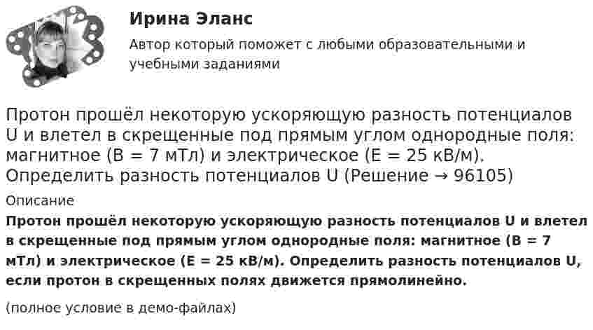     
            Описание
            Протон прошёл некоторую ускоряющую разность потенциалов U и влетел в скрещенные под прямым углом однородные поля: магнитное (B = 7 мТл) и электрическое (E = 25 кВ/м). Определить разность потенциалов U, если протон в скрещенных полях движется прямолинейно.(полное условие в демо-файлах)   
            
            
            Протон прошёл некоторую ускоряющую разность потенциалов U и влетел в скрещенные под прямым углом однородные поля: магнитное (B = 5 мТл) и электрическое (E = 20 кВ/м). Определить разность потенциалов U,Протон прошёл некоторую ускоряющую разность потенциалов U и влетел в скрещенные под прямым углом однородные поля: магнитное (B = 7 мТл) и электрическое (E = 25 кВ/м). Определить разность потенциалов UПротон прошел некоторую ускоряющую разность потенциалов U и влетел в скрещенные под прямым углом однородные поля: магнитное (В = 5 мТл) и электрическое (Е = 20 кВ/м). Определить разность потенциалов U, если протон в скрещенных поляхПротон прошел ускоряющую разность потенциалов U = 300 В и влетел в однородное магнитное поле (В = 20 мТл) под углом = к линиям магнитной индукции. Определить шаг h и радиус R винтовой линии, по которой будет двигаться протон в магнитномПротон с кинетической энергией Т = 3 ГэВ при торможении потерял треть этой энергии. Определить, во сколько раз изменился релятивистский импульс частицы.Протон с энергией 10 МэВ пролетает через однородное магнитное поле в вакууме перпендикулярно полю. Считая напряжённость поля равной 2 кА/м, найти силу Лоренца и радиус траектории протона.Протон, ускоренный напряжением 2·104 В, влетает в однородное магнитное поле индукции 0,1 Тл перпендикулярно силовым линиям. Найти радиус окружности, по которой движется протон в магнитном поле.Протон, обладающий импульсом 3,2∙10-21 кг∙м/c, влетает в однородное магнитное поле перпендикулярно силовым линиям и движется по окружности радиусом 10 см. Найти индукцию магнитного поля.Протон, пройдя разность потенциалов 200 В, имеет длину волны де Бройля 2,03 пм. Найти массу протона.Протон, пройдя ускоряющую разность потенциалов 104 В, вылетел из протонной пушки и влетел в однородное магнитное поле с индукцией 0,1 Тл перпендикулярно линиям магнитной индукции. Определить радиус его траектории.Протон, пройдя ускоряющую разность потенциалов 104 В, вылетел из протонной пушки и влетел в однородное магнитное поле с индукцией 0,1 Тл перпендикулярно линиям магнитной индукции. Определить радиус его траектории и период вращения.Протон, пройдя ускоряющую разность потенциалов U = 600 В, движется параллельному длинному прямому проводу на расстоянии r = 2 мм от него. Какая сила действует на протон, если по проводу идёт ток I = 10 А?Протон, прошедший ускоряющую разность потенциалов 600 В,  влетел в однородное магнитное поле напряжённостью 2,4·105 А/м и начал двигаться по окружности. Определить радиус окружности.Протон, прошедший ускоряющую разность потенциалов U = 600 В, влетел в однородное магнитное поле с индукцией B = 0,3 Тл и начал двигаться по окружности. Вычислить её радиус R.