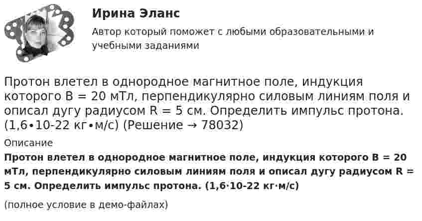     
            Описание
            Протон влетел в однородное магнитное поле, индукция которого В = 20 мТл, перпендикулярно силовым линиям поля и описал дугу радиусом R = 5 см. Определить импульс протона. (1,6∙10-22 кг∙м/с)(полное условие в демо-файлах)   
            
            
            Протон влетел в однородное магнитное поле, индукция которого B = 20 мТл, перпендикулярно силовым линиям поля и описал дугу радиусом r = 5 см. Определить импульс протона.Протон влетел в однородное магнитное поле, индукция которого В = 20 мТл, перпендикулярно силовым линиям поля и описал дугу радиусом R = 5 см. Определить импульс протона. (1,6∙10-22 кг∙м/с)Протон влетел в однородное магнитное поле под углом 60° к направлению линий поля и движется по спирали радиусом 2,5 см. Индукция магнитного поля равна 0,05 Тл. Найти кинетическую энергию протона.Протон влетел в однородное магнитное поле под углом a = 50° к направлению линий поля и движется по спирали, радиус которой R = 1,5 см. Индукция магнитного поля B = 0,05 Тл. Найти кинетическую энергию T протона.Протон влетел в однородное магнитное поле под углом a = 60° к направлению линий поля и движется по винтовой траектории, радиус которой R = 25 см. Индукция магнитного поля B = 0,05 Тл. Найти кинетическую энергию T протона.Протон влетел в однородное электрическое поле с напряжённостью 300 В/см в направлении силовых линий со скоростью 100 км/с. Какой путь должен пройти протон, чтобы его скорость удвоилась?Протон влетел в скрещенные под углом 120° магнитное (B = 50 мТл) и электрическое (E = 20 кВ/м) поля. Определить ускорение протона, если его скорость u = 4·105 м/с перпендикулярна векторам E и B.Протоколирование в специальном файле событий, связанных с доступом других приложений к выбираемым информационным ресурсам (папкам, принтерам, разделам реестра)Протокол маршрутизации (IP) обеспечивает:Протокол – это ...Протолитические равновесия в растворах электролитов и гетерогенные равновесияПротон (mp = 1,67·10-27 кг) и электрон (me = 9,1·10-31 кг) ускоряются одинаковой по величине разностью потенциалов и влетают в перпендикулярное скорости магнитное поле. Найти отношение радиусов траекторий, по которым движутся частицы.Протон влетает в магнитное поле со скоростью 300 м/с под углом 900 к силовым линиям магнитного поля с индукцией 10 мТл. Найти период обращения протона. Протон влетает в однородное магнитное поле под углом a = 30° к направлению поля и движется по винтовой линии, радиус которой 1,5 см. Индукция магнитного поля равна 0,1 Тл. Найти кинетическую энергию протона.