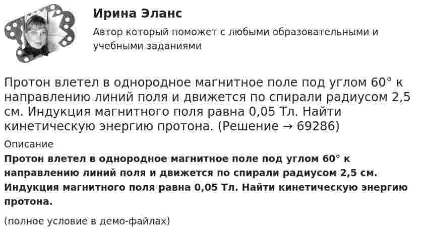     
            Описание
            Протон влетел в однородное магнитное поле под углом 60° к направлению линий поля и движется по спирали радиусом 2,5 см. Индукция магнитного поля равна 0,05 Тл. Найти кинетическую энергию протона.(полное условие в демо-файлах)   
            
            
            Протон влетел в однородное магнитное поле, индукция которого В = 20 мТл, перпендикулярно силовым линиям поля и описал дугу радиусом R = 5 см. Определить импульс протона. (1,6∙10-22 кг∙м/с)Протон влетел в однородное магнитное поле под углом 60° к направлению линий поля и движется по спирали радиусом 2,5 см. Индукция магнитного поля равна 0,05 Тл. Найти кинетическую энергию протона.Протон влетел в однородное магнитное поле под углом a = 50° к направлению линий поля и движется по спирали, радиус которой R = 1,5 см. Индукция магнитного поля B = 0,05 Тл. Найти кинетическую энергию T протона.Протон влетел в однородное магнитное поле под углом a = 60° к направлению линий поля и движется по винтовой траектории, радиус которой R = 25 см. Индукция магнитного поля B = 0,05 Тл. Найти кинетическую энергию T протона.Протон влетел в однородное электрическое поле с напряжённостью 300 В/см в направлении силовых линий со скоростью 100 км/с. Какой путь должен пройти протон, чтобы его скорость удвоилась?Протон влетел в скрещенные под углом 120° магнитное (B = 50 мТл) и электрическое (E = 20 кВ/м) поля. Определить ускорение протона, если его скорость u = 4·105 м/с перпендикулярна векторам E и B.Протон влетел в скрещенные под углом = 120 магнитное (В = 50 мТл) и электрическое (Е = 20 кВ/м) поля. Определить ускорение а протона, если его скорость v (|v| = 4*10^5 м/с) перпендикулярна векторам Е и B.Протокол маршрутизации (IP) обеспечивает:Протокол – это ...Протолитические равновесия в растворах электролитов и гетерогенные равновесияПротон (mp = 1,67·10-27 кг) и электрон (me = 9,1·10-31 кг) ускоряются одинаковой по величине разностью потенциалов и влетают в перпендикулярное скорости магнитное поле. Найти отношение радиусов траекторий, по которым движутся частицы.Протон влетает в магнитное поле со скоростью 300 м/с под углом 900 к силовым линиям магнитного поля с индукцией 10 мТл. Найти период обращения протона. Протон влетает в однородное магнитное поле под углом a = 30° к направлению поля и движется по винтовой линии, радиус которой 1,5 см. Индукция магнитного поля равна 0,1 Тл. Найти кинетическую энергию протона.Протон влетает в однородное магнитное поле под углом a = 30° к силовым линиям и движется по винтовой линии, радиус которой R = 1,5 см. Индукция магнитного поля B = 1 Тл. Найти кинетическую энергию протона.