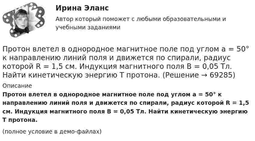     
            Описание
            Протон влетел в однородное магнитное поле под углом a = 50° к направлению линий поля и движется по спирали, радиус которой R = 1,5 см. Индукция магнитного поля B = 0,05 Тл. Найти кинетическую энергию T протона.(полное условие в демо-файлах)   
            
            
            Протон влетел в однородное магнитное поле под углом 60° к направлению линий поля и движется по спирали радиусом 2,5 см. Индукция магнитного поля равна 0,05 Тл. Найти кинетическую энергию протона.Протон влетел в однородное магнитное поле под углом a = 50° к направлению линий поля и движется по спирали, радиус которой R = 1,5 см. Индукция магнитного поля B = 0,05 Тл. Найти кинетическую энергию T протона.Протон влетел в однородное магнитное поле под углом a = 60° к направлению линий поля и движется по винтовой траектории, радиус которой R = 25 см. Индукция магнитного поля B = 0,05 Тл. Найти кинетическую энергию T протона.Протон влетел в однородное электрическое поле с напряжённостью 300 В/см в направлении силовых линий со скоростью 100 км/с. Какой путь должен пройти протон, чтобы его скорость удвоилась?Протон влетел в скрещенные под углом 120° магнитное (B = 50 мТл) и электрическое (E = 20 кВ/м) поля. Определить ускорение протона, если его скорость u = 4·105 м/с перпендикулярна векторам E и B.Протон влетел в скрещенные под углом = 120 магнитное (В = 50 мТл) и электрическое (Е = 20 кВ/м) поля. Определить ускорение а протона, если его скорость v (|v| = 4*10^5 м/с) перпендикулярна векторам Е и B.Протон влетел в скрещенные под углом 120° магнитное поле с индукцией 50 мТл и электрическое поле с напряжённостью 20 кВ/м. Вычислите ускорение протона, если его скорость равна 400 км/с и перпендикулярна силовым линиям обоих полей.Протокол – это ...Протолитические равновесия в растворах электролитов и гетерогенные равновесияПротон (mp = 1,67·10-27 кг) и электрон (me = 9,1·10-31 кг) ускоряются одинаковой по величине разностью потенциалов и влетают в перпендикулярное скорости магнитное поле. Найти отношение радиусов траекторий, по которым движутся частицы.Протон влетает в магнитное поле со скоростью 300 м/с под углом 900 к силовым линиям магнитного поля с индукцией 10 мТл. Найти период обращения протона. Протон влетает в однородное магнитное поле под углом a = 30° к направлению поля и движется по винтовой линии, радиус которой 1,5 см. Индукция магнитного поля равна 0,1 Тл. Найти кинетическую энергию протона.Протон влетает в однородное магнитное поле под углом a = 30° к силовым линиям и движется по винтовой линии, радиус которой R = 1,5 см. Индукция магнитного поля B = 1 Тл. Найти кинетическую энергию протона.Протон влетел в однородное магнитное поле, индукция которого B = 20 мТл, перпендикулярно силовым линиям поля и описал дугу радиусом r = 5 см. Определить импульс протона.