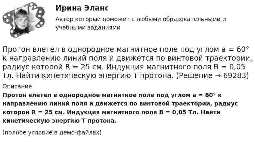     
            Описание
            Протон влетел в однородное магнитное поле под углом a = 60° к направлению линий поля и движется по винтовой траектории, радиус которой R = 25 см. Индукция магнитного поля B = 0,05 Тл. Найти кинетическую энергию T протона.(полное условие в демо-файлах)   
            
            
            Протон влетел в однородное магнитное поле под углом a = 50° к направлению линий поля и движется по спирали, радиус которой R = 1,5 см. Индукция магнитного поля B = 0,05 Тл. Найти кинетическую энергию T протона.Протон влетел в однородное магнитное поле под углом a = 60° к направлению линий поля и движется по винтовой траектории, радиус которой R = 25 см. Индукция магнитного поля B = 0,05 Тл. Найти кинетическую энергию T протона.Протон влетел в однородное электрическое поле с напряжённостью 300 В/см в направлении силовых линий со скоростью 100 км/с. Какой путь должен пройти протон, чтобы его скорость удвоилась?Протон влетел в скрещенные под углом 120° магнитное (B = 50 мТл) и электрическое (E = 20 кВ/м) поля. Определить ускорение протона, если его скорость u = 4·105 м/с перпендикулярна векторам E и B.Протон влетел в скрещенные под углом = 120 магнитное (В = 50 мТл) и электрическое (Е = 20 кВ/м) поля. Определить ускорение а протона, если его скорость v (|v| = 4*10^5 м/с) перпендикулярна векторам Е и B.Протон влетел в скрещенные под углом 120° магнитное поле с индукцией 50 мТл и электрическое поле с напряжённостью 20 кВ/м. Вычислите ускорение протона, если его скорость равна 400 км/с и перпендикулярна силовым линиям обоих полей.Протон влетел в скрещенные под углом a = 150° магнитное (B = 40 мТл) и электрическое (E = 30 кВ/м) поля. Определить ускорение a протона, если его скорость V (|V| = 3·105 м/с) перпендикулярна векторам E и B. Протолитические равновесия в растворах электролитов и гетерогенные равновесияПротон (mp = 1,67·10-27 кг) и электрон (me = 9,1·10-31 кг) ускоряются одинаковой по величине разностью потенциалов и влетают в перпендикулярное скорости магнитное поле. Найти отношение радиусов траекторий, по которым движутся частицы.Протон влетает в магнитное поле со скоростью 300 м/с под углом 900 к силовым линиям магнитного поля с индукцией 10 мТл. Найти период обращения протона. Протон влетает в однородное магнитное поле под углом a = 30° к направлению поля и движется по винтовой линии, радиус которой 1,5 см. Индукция магнитного поля равна 0,1 Тл. Найти кинетическую энергию протона.Протон влетает в однородное магнитное поле под углом a = 30° к силовым линиям и движется по винтовой линии, радиус которой R = 1,5 см. Индукция магнитного поля B = 1 Тл. Найти кинетическую энергию протона.Протон влетел в однородное магнитное поле, индукция которого B = 20 мТл, перпендикулярно силовым линиям поля и описал дугу радиусом r = 5 см. Определить импульс протона.Протон влетел в однородное магнитное поле, индукция которого В = 20 мТл, перпендикулярно силовым линиям поля и описал дугу радиусом R = 5 см. Определить импульс протона. (1,6∙10-22 кг∙м/с)