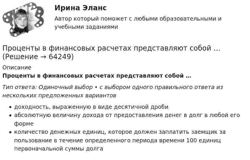      
            Описание
            Проценты в финансовых расчетах представляют собой …Тип ответа: Одиночный выбор • с выбором одного правильного ответа из нескольких предложенных вариантовдоходность, выраженную в виде десятичной дробиабсолютную величину дохода от предоставления денег в долг в любой его формеколичество денежных единиц, которое должен заплатить заемщик за пользование в течение определенного периода времени 100 единиц первоначальной суммы долга   
            
            
            Процентные ставкиПроценты в финансовых расчетах представляют собой …Процесс, а также результат процесса проверки некоторых обязательных параметров пользователя и, при успешности, предоставление ему определённых полномочий на выполнение некоторых (разрешенных ему) действий в системах с ограниченным доступомПроцесс, а также результат процесса проверки некоторых обязательных параметров пользователя и, при успешности, предоставление ему определённых полномочий на выполнение некоторых (разрешенных ему) действий в системах с ограниченным доступомПроцесс, благодаря которому человек отбирает и интерпретирует информацию, формируя в своем сознании картину окружающего мира, – это …Процесс взаимодействия между людьми, в результате которого происходит  изменение взглядов, убеждений и ценностей отдельных участников  коммуникативного процесса, – это коммуникативное …  Тип ответа: Текстовый ответ Процесс внедрения организацией цифровых технологий, сопровождаемый оптимизацией системы управления основными технологическими процессами:Процедура определения квалификации, практических навыков, деловых качеств работника и установления их соответствия или несоответствия занимаемой должности – это … персоналаПроцедура, применяемая в деле о банкротстве к должнику в целях восстановления его платежеспособности и погашения задолженности в соответствии графиком погашения задолженности, - это ...Процедура проверки соответствия субъекта и того, за кого он пытается себя выдать, с помощью некой уникальной информации:Процедура, проверяющая, имеет ли пользователь с предъявленным идентификатором право на доступ к ресурсу это:Процедура финансового оздоровления вводится после ...Процедура финансового оздоровления подлежит досрочному прекращению в случае, если ...Процедуру выбора генерального подрядчика для выполнения работ по проекту, осуществляют посредством …