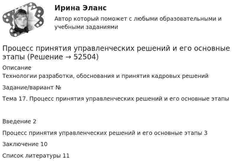      
            Описание
            Технологии разработки, обоснования и принятия кадровых решенийЗадание/вариант №  Тема 17. Процесс принятия управленческих решений и его основные этапыВведение	2Процесс принятия управленческих решений и его основные этапы	3Заключение	10Список литературы	11  
            
            
            Процесс, при котором ощущения выбираются индивидуумом, систематизируются и интерпретируются, называется … Процесс принятия управленческих решений и его основные этапыПроцесс принятия управленческих решений общая характеристикаПроцесс приостановления исполнения должником денежных обязательств и уплаты обязательных платежей называется ...Процесс присвоения каждому документу определенного набора ключевых слов – это...   Процесс продажи информации онлайн-знаний, навыков, опыта с целью обучения аудитории, называется ... Процесс производства конечного продукта по стадиям и величина выручки каждого производителя представлены в таблице.Процесс определения организационной структуры проекта по ГОСТ Р ИСО 21500:2014 относится к группе процессов …Процесс Ответ социализации является частью социализации человека, он связан с усвоением правовых знаний, выработкой правовых представлений, утверждением правовых ценностей, интересов, мировоззрения и формированием правового поведения.Процесс оценивания педагогом результатов образовательной деятельности имеет множество особенностей. Процесс подготовки сотрудника к выполнению новых производственных функций, занятию новых должностей, решению новых задач - это ... персоналаПроцесс:... (подсознательной работы мозга над поставленной задачей) способствует более эффективному решению задачи при условии заблаговременного ознакомления исполнителя с проблемойПроцесс поиска решения задачи, заключающийся в выводе утверждений путем подстановки в общие утверждения других известных частных утверждений называется …Процесс поиска решения задачи, заключающийся в получении на основе множества утверждений общих утверждений, называется …