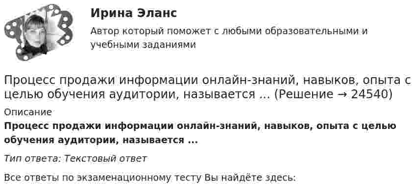     
          Описание
          Процесс продажи информации онлайн-знаний, навыков, опыта с целью обучения аудитории, называется ... Тип ответа: Текстовый ответ﻿Все ответы по экзаменационному тесту Вы найдёте здесь:   
            
            
            Процесс присвоения каждому документу определенного набора ключевых слов – это...   Процесс продажи информации онлайн-знаний, навыков, опыта с целью обучения аудитории, называется ... Процесс производства конечного продукта по стадиям и величина выручки каждого производителя представлены в таблице.Процесс происхождения общества - это …Процесс разработки решений и конкретный действий, направленных на организацию эффективного продвижения товаров от производителей к конечным потребителям, – это …Процесс разрешения споров и разногласий между двумя или более сторонами - это ... Процесс реализации инновационного потенциала менеджмента, способы преодоления сопротивления персонала фирмы инновациямПроцесс:... (подсознательной работы мозга над поставленной задачей) способствует более эффективному решению задачи при условии заблаговременного ознакомления исполнителя с проблемойПроцесс поиска решения задачи, заключающийся в выводе утверждений путем подстановки в общие утверждения других известных частных утверждений называется …Процесс поиска решения задачи, заключающийся в получении на основе множества утверждений общих утверждений, называется …Процесс преобразования сообщения в комбинацию символов в соответствии с кодом называется ...Процесс, при котором ощущения выбираются индивидуумом, систематизируются и интерпретируются, называется … Процесс принятия управленческих решений и его основные этапыПроцесс принятия управленческих решений общая характеристика