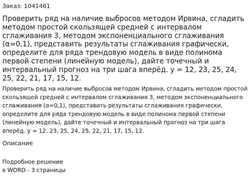 Проверить ряд на наличие выбросов методом Ирвина, сгладить методом простой скользящей средней с интервалом сглаживания 3, методом экспоненциального сглаживания (α=0,1), представить результаты сглаживания графически, определите для ряда трендовую модель в виде полинома первой степени (линейную модель), дайте точечный и интервальный прогноз на три шага вперёд.  y = 12, 23, 25, 24, 25, 22, 21, 17, 15, 12. 