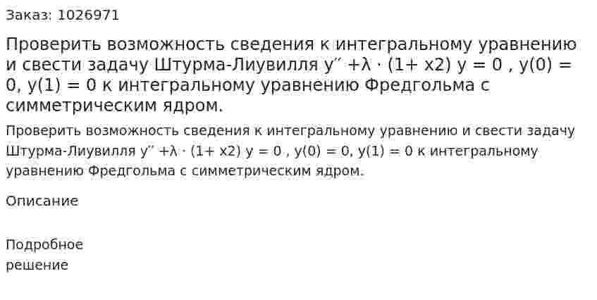 Проверить возможность сведения к интегральному уравнению и свести задачу Штурма-Лиувилля y′′ +λ ⋅ (1+ x2) y = 0 , y(0) = 0, y(1) = 0 к интегральному уравнению Фредгольма с симметрическим ядром. 