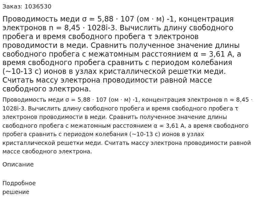 Проводимость меди σ = 5,88 · 107 (ом · м) -1, концентрация электронов n = 8,45 · 1028i-3. Вычислить длину свободного пробега и время свободного пробега τ электронов проводимости в меди. Сравнить полученное значение длины свободного пробега с межатомным расстоянием α = 3,61 A, а время свободного пробега сравнить с периодом колебания (~10-13 c) ионов в узлах кристаллической решетки меди. Считать массу электрона проводимости равной массе свободного электрона. 