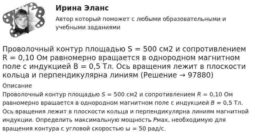      
            Описание
            Проволочный контур площадью S = 500 см2 и сопротивлением R = 0,10 Ом равномерно вращается в однородном магнитном поле с индукцией В = 0,5 Тл. Ось вращения лежит в плоскости кольца и перпендикулярна линиям магнитной индукции. Определить максимальную мощность Рмах, необходимую для вращения контура с угловой скоростью ω = 50 рад/с.    
            
            
            Проволочный виток радиусом R = 5 см находится в однородном магнитном поле напряжённостью H = 2 кА/м. Плоскость витка образует угол a = 60 с направлением поля. По витку течёт ток силой 4 А. Найти механический момент M, действующий на виток.Проволочный контур площадью S = 500 см2 и сопротивлением R = 0,10 Ом равномерно вращается в однородном магнитном поле с индукцией В = 0,5 Тл. Ось вращения лежит в плоскости кольца и перпендикулярна линиям Проволочный контур площадью S = 500 см2 и сопротивлением R = 0,10 Ом равномерно вращается в однородном магнитном поле с индукцией В = 0,5 Тл. Ось вращения лежит в плоскости кольца и перпендикулярна линиям  Проволочный контур площадью S = 500 см2 и сопротивлением R = 0,1 Ом равномерно вращается в однородном магнитном поле (B = 0,5 Тл). Ось вращения лежит в плоскости кольца и перпендикулярна линиям магнитной индукции. Определить максимальнуюПроволочный контур площадью S = 500 см2 и сопротивлением R = 0,1 Ом равномерно вращается в однородном магнитном поле с индукцией B = 0,5 Тл. Ось вращения лежит в плоскости кольца и перпендикулярна линиям магнитной индукции.Прогнозирование диапазона возможностей компании осуществляется по трем вариантам прогноза, в числе которых – … (укажите 3 варианта ответа)Прогнозирование и анализ кризисовПроволочный виток диаметром D = 5 см и сопротивлением R = 0,02 Ом находится в однородном магнитном поле (B = 0,3 Тл). Плоскость витка составляет угол j = 40° с линиями индукции. Какой заряд Q потечёт по витку при выключении магнитного поля?Проволочный виток диаметром D = 5 см и сопротивлением R = 0,02Ом находится в однородном магнитном поле (В = 0,3 Тл). Плоскость витка составляет угол  = с линиями индукции. Какой заряд Q протечет по витку при выключении магнитного поля?Проволочный виток диаметром D = 5 см и сопротивлением R = 0,02 Ом находится в однородном магнитном поле с индукцией B = 0,3 Тл. Плоскость витка составляет угол a = 40° с линиями индукции. Проволочный виток радиусом 4 см и сопротивлением 0,01 Ом находится в однородном магнитном поле с индукцией 0,2 Тл. Плоскость рамки составляет угол 30° с линиями индукции поля. Какое количество электричестваПроволочный виток радиусом r= 14 см и сопротивлением R= 0,01 Ом находится в однородном магнитном поле (В = 0,2 Тл ). Плоскость витка составляет угол 60 с линиями индукции. Какой заряд протечет по витку при выключении магнитного поля?Проволочный виток радиусом r = 4 см, имеющий сопротивление R = 0,01 Ом, находится в однородном магнитном поле с индукцией B = 0,04 Тл. Плоскость рамки составляет угол a = 30° с линиями индукции поля.Проволочный виток радиусом r = 4 см, имеющий сопротивление R = 0,01 Ом, находится в однородном магнитном поле с индукцией B = 0,04 Тл. Плоскость рамки составляет угол a = 30° с линиями индукции поля.