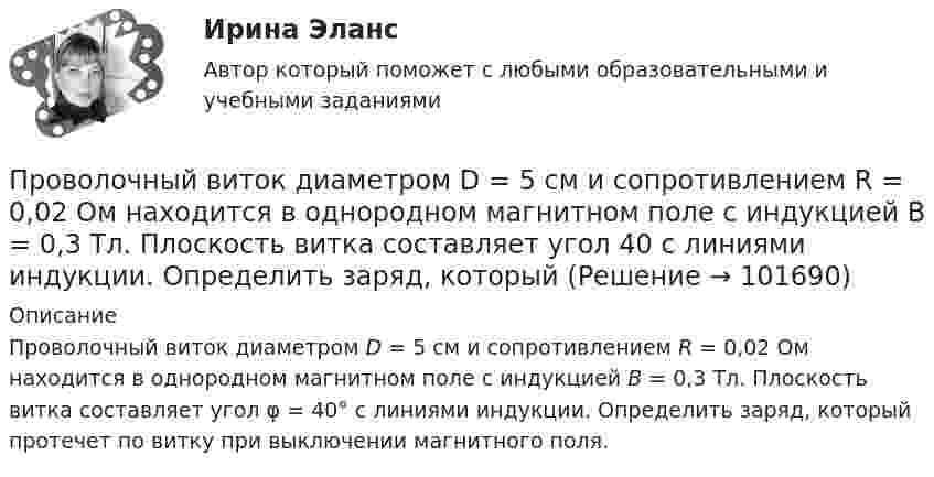       
            Описание
            Проволочный виток диаметром D = 5 см и сопротивлением R = 0,02 Ом находится в однородном магнитном поле с индукцией В = 0,3 Тл. Плоскость витка составляет угол φ = 40° с линиями индукции. Определить заряд, который протечет по витку при выключении магнитного поля.    