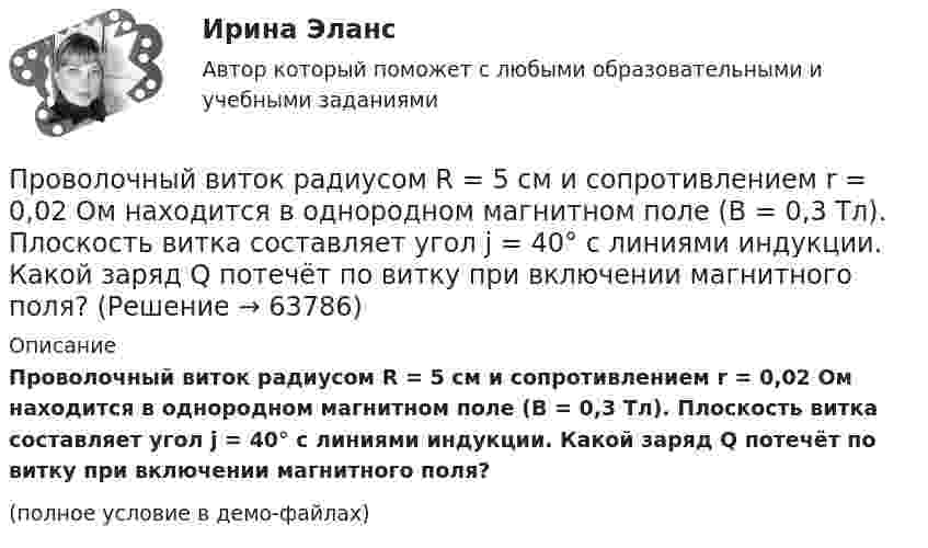     
            Описание
            Проволочный виток радиусом R = 5 см и сопротивлением r = 0,02 Ом находится в однородном магнитном поле (B = 0,3 Тл). Плоскость витка составляет угол j = 40° с линиями индукции. Какой заряд Q потечёт по витку при включении магнитного поля?(полное условие в демо-файлах)   
            
            
            Проволочный виток радиусом r = 4 см, имеющий сопротивление R = 0,01 Ом, находится в однородном магнитном поле с индукцией B = 0,04 Тл. Плоскость рамки составляет угол a = 30° с линиями индукции поля.Проволочный виток радиусом R = 5 см и сопротивлением r = 0,02 Ом находится в однородном магнитном поле (B = 0,3 Тл). Плоскость витка составляет угол j = 40° с линиями индукции. Какой заряд Q потечёт по витку при включении магнитного поля?Проволочный виток радиусом R = 5 см находится в однородном магнитном поле напряжённостью H = 2 кА/м. Плоскость витка образует угол a = 60 с направлением поля. По витку течёт ток силой 4 А. Найти механический момент M, действующий на виток.Проволочный контур площадью S = 500 см2 и сопротивлением R = 0,10 Ом равномерно вращается в однородном магнитном поле с индукцией В = 0,5 Тл. Ось вращения лежит в плоскости кольца и перпендикулярна линиям Проволочный контур площадью S = 500 см2 и сопротивлением R = 0,10 Ом равномерно вращается в однородном магнитном поле с индукцией В = 0,5 Тл. Ось вращения лежит в плоскости кольца и перпендикулярна линиям  Проволочный контур площадью S = 500 см2 и сопротивлением R = 0,1 Ом равномерно вращается в однородном магнитном поле (B = 0,5 Тл). Ось вращения лежит в плоскости кольца и перпендикулярна линиям магнитной индукции. Определить максимальнуюПроволочный контур площадью S = 500 см2 и сопротивлением R = 0,1 Ом равномерно вращается в однородном магнитном поле с индукцией B = 0,5 Тл. Ось вращения лежит в плоскости кольца и перпендикулярна линиям магнитной индукции.Проволочный виток диаметром 5 см и сопротивлением 0,04 Ом вращается в однородном магнитном поле с индукцией 0,6 Тл, причём ось вращения лежит в плоскости рамки и перпендикулярна вектору индукции. Проволочный виток диаметром D = 5 см и сопротивлением R = 0,02 Ом находится в однородном магнитном поле (B = 0,03 Тл). Плоскость витка составляет угол j = 40° с линиями индукции. Какой заряд Q протечёт по витку при выключении магнитного поля?Проволочный виток диаметром D = 5 см и сопротивлением R = 0,02 Ом находится в однородном магнитном поле (B = 0,3 Тл). Плоскость витка составляет угол j = 40° с линиями индукции. Какой заряд Q потечёт по витку при выключении магнитного поля?Проволочный виток диаметром D = 5 см и сопротивлением R = 0,02Ом находится в однородном магнитном поле (В = 0,3 Тл). Плоскость витка составляет угол  = с линиями индукции. Какой заряд Q протечет по витку при выключении магнитного поля?Проволочный виток диаметром D = 5 см и сопротивлением R = 0,02 Ом находится в однородном магнитном поле с индукцией B = 0,3 Тл. Плоскость витка составляет угол a = 40° с линиями индукции. Проволочный виток радиусом 4 см и сопротивлением 0,01 Ом находится в однородном магнитном поле с индукцией 0,2 Тл. Плоскость рамки составляет угол 30° с линиями индукции поля. Какое количество электричестваПроволочный виток радиусом r= 14 см и сопротивлением R= 0,01 Ом находится в однородном магнитном поле (В = 0,2 Тл ). Плоскость витка составляет угол 60 с линиями индукции. Какой заряд протечет по витку при выключении магнитного поля?
