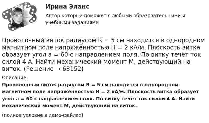     
            Описание
            Проволочный виток радиусом R = 5 см находится в однородном магнитном поле напряжённостью H = 2 кА/м. Плоскость витка образует угол a = 60 с направлением поля. По витку течёт ток силой 4 А. Найти механический момент M, действующий на виток.(полное условие в демо-файлах)   
            
            
            Проволочный виток радиусом R = 5 см и сопротивлением r = 0,02 Ом находится в однородном магнитном поле (B = 0,3 Тл). Плоскость витка составляет угол j = 40° с линиями индукции. Какой заряд Q потечёт по витку при включении магнитного поля?Проволочный виток радиусом R = 5 см находится в однородном магнитном поле напряжённостью H = 2 кА/м. Плоскость витка образует угол a = 60 с направлением поля. По витку течёт ток силой 4 А. Найти механический момент M, действующий на виток.Проволочный контур площадью S = 500 см2 и сопротивлением R = 0,10 Ом равномерно вращается в однородном магнитном поле с индукцией В = 0,5 Тл. Ось вращения лежит в плоскости кольца и перпендикулярна линиям Проволочный контур площадью S = 500 см2 и сопротивлением R = 0,10 Ом равномерно вращается в однородном магнитном поле с индукцией В = 0,5 Тл. Ось вращения лежит в плоскости кольца и перпендикулярна линиям  Проволочный контур площадью S = 500 см2 и сопротивлением R = 0,1 Ом равномерно вращается в однородном магнитном поле (B = 0,5 Тл). Ось вращения лежит в плоскости кольца и перпендикулярна линиям магнитной индукции. Определить максимальнуюПроволочный контур площадью S = 500 см2 и сопротивлением R = 0,1 Ом равномерно вращается в однородном магнитном поле с индукцией B = 0,5 Тл. Ось вращения лежит в плоскости кольца и перпендикулярна линиям магнитной индукции.Прогнозирование диапазона возможностей компании осуществляется по трем вариантам прогноза, в числе которых – … (укажите 3 варианта ответа)Проволочный виток диаметром D = 5 см и сопротивлением R = 0,02 Ом находится в однородном магнитном поле (B = 0,03 Тл). Плоскость витка составляет угол j = 40° с линиями индукции. Какой заряд Q протечёт по витку при выключении магнитного поля?Проволочный виток диаметром D = 5 см и сопротивлением R = 0,02 Ом находится в однородном магнитном поле (B = 0,3 Тл). Плоскость витка составляет угол j = 40° с линиями индукции. Какой заряд Q потечёт по витку при выключении магнитного поля?Проволочный виток диаметром D = 5 см и сопротивлением R = 0,02Ом находится в однородном магнитном поле (В = 0,3 Тл). Плоскость витка составляет угол  = с линиями индукции. Какой заряд Q протечет по витку при выключении магнитного поля?Проволочный виток диаметром D = 5 см и сопротивлением R = 0,02 Ом находится в однородном магнитном поле с индукцией B = 0,3 Тл. Плоскость витка составляет угол a = 40° с линиями индукции. Проволочный виток радиусом 4 см и сопротивлением 0,01 Ом находится в однородном магнитном поле с индукцией 0,2 Тл. Плоскость рамки составляет угол 30° с линиями индукции поля. Какое количество электричестваПроволочный виток радиусом r= 14 см и сопротивлением R= 0,01 Ом находится в однородном магнитном поле (В = 0,2 Тл ). Плоскость витка составляет угол 60 с линиями индукции. Какой заряд протечет по витку при выключении магнитного поля?Проволочный виток радиусом r = 4 см, имеющий сопротивление R = 0,01 Ом, находится в однородном магнитном поле с индукцией B = 0,04 Тл. Плоскость рамки составляет угол a = 30° с линиями индукции поля.