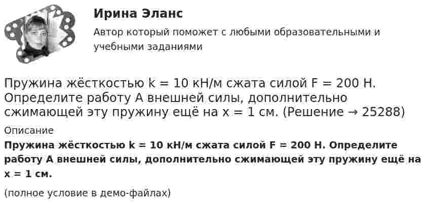     
          Описание
          Пружина жёсткостью k = 10 кН/м сжата силой F = 200 Н. Определите работу A внешней силы, дополнительно сжимающей эту пружину ещё на x = 1 см.(полное условие в демо-файлах)  
            
            
            Пружина жёсткостью k = 103 Н/м была сжата на x1 = 5 см. Какую нужно совершить работу, чтобы сжатие пружины увеличить до x2 = 15 см?Пружина жёсткостью k = 10 кН/м сжата силой F = 200 Н. Определите работу A внешней силы, дополнительно сжимающей эту пружину ещё на x = 1 см.Пружина жесткостью k = 1 кН/м была сжата на x1 = 4 см. Какую нужно совершить  работу, чтобы сжатие увеличилось до x2 = 18 см?Пружина жёсткостью k = 1 кН/м была сжата на x1 = 4 см. Какую работу A нужно совершить, чтобы сжатие пружины увеличить до x2 = 18 см?Пружина жёсткостью k = 500 Н/м сжата силой F = 100 Н. Определите работу A внешней силы, дополнительно сжимающей эту пружину ещё на L = 2 см.Пружина жесткостью k = 500 Н/м сжата силой F=100 Н. Определить работу А внешней силы, дополнительно сжимающей пружину еще на =2 см.Пружина жесткостью k=500 Н/м сжата силой F = 100 Н. Определить работу внешней силы, дополнительно сжимающей эту пружину на l = 2 смпр по дисциплине «Государственные и муниципальные финансы»пр по дисциплине «Инновационный менеджмент»пр по дисциплине Организация деятельности коммерческого банкапр По дисциплине «Страхование»прпрпрарпр угшкрпкшчер шщекрошк Пружина жёсткостью 104 Н/м сжата силой 2•102 Н. Определить работу внешней силы, дополнительно сжимающей эту пружину ещё на l = 1 см.Пружина жёсткостью 500 Н/м сжата на 5 см. На сколько сожмётся пружина по отношению к начальной деформации, если дополнительно совершить работу 0,5 Дж?