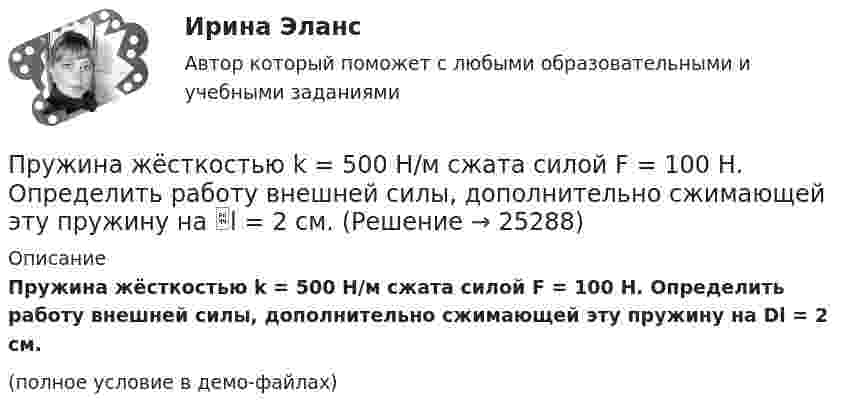     
          Описание
          Пружина жёсткостью k = 500 Н/м сжата силой F = 100 Н. Определить работу внешней силы, дополнительно сжимающей эту пружину на Dl = 2 см.(полное условие в демо-файлах)  
            
            
            Пружина жесткостью k=500 Н/м сжата силой F = 100 Н. Определить работу внешней силы, дополнительно сжимающей эту пружину на l = 2 смПружина жёсткостью k = 500 Н/м сжата силой F = 100 Н. Определить работу внешней силы, дополнительно сжимающей эту пружину на l = 2 см.Пружина жёсткостью k = 800 Н/м сжата силой F = 200 Н. Определить работу A внешней силы, дополнительно сжимающей эту пружину еще на x = 2 см.Пружина жёсткостью k была сжата на x1. Какую нужно совершить работу, чтобы сжатие пружины увеличить до 2x1? k = 1,0•104 Н/м,  x1 = 5,1•10-2 м.Пружина растягивается на Dx = 2 см под действием силы F = 40 Н. Определить потенциальную энергию Wп пружины, растянутой на Dx1 = 5 см.Пружинный маятник (жесткость пружины равна 10 Н/м, масса груза равна 100 г) совершает вынужденные колебания в вязкой среде с коэффициентом сопротивления r=2 10-2 кг/с. Определить коэффициент затухания Пружинный маятник жесткостью k=10 Н/м и массой m=2 кг совершает гармонические затухающие колебания с логарифмическим декрементом затухания lambda=0,281 и начальной фазой колебания fi_0=0. Известно, что в момент времени t_1=8 с смещение точки от положПружина жёсткостью 500 Н/м сжата на 5 см. На сколько сожмётся пружина по отношению к начальной деформации, если дополнительно совершить работу 0,5 Дж?Пружина жёсткостью 600 Н/м сжата силой 100 Н. Определить работу внешней силы, дополнительно сжимающей эту пружину ещё на 2 см.Пружина жёсткостью k = 103 Н/м была сжата на x1 = 5 см. Какую нужно совершить работу, чтобы сжатие пружины увеличить до x2 = 15 см?Пружина жёсткостью k = 10 кН/м сжата силой F = 200 Н. Определите работу A внешней силы, дополнительно сжимающей эту пружину ещё на x = 1 см.Пружина жесткостью k = 1 кН/м была сжата на x1 = 4 см. Какую нужно совершить  работу, чтобы сжатие увеличилось до x2 = 18 см?Пружина жёсткостью k = 1 кН/м была сжата на x1 = 4 см. Какую работу A нужно совершить, чтобы сжатие пружины увеличить до x2 = 18 см?Пружина жёсткостью k = 500 Н/м сжата силой F = 100 Н. Определите работу A внешней силы, дополнительно сжимающей эту пружину ещё на L = 2 см.