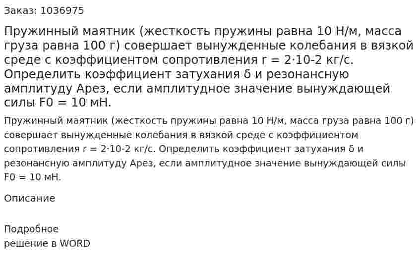 Пружинный маятник (жесткость пружины равна 10 Н/м, масса груза равна 100 г) совершает вынужденные колебания в вязкой среде с коэффициентом сопротивления r = 2·10-2 кг/с. Определить коэффициент затухания δ и резонансную амплитуду Aрез, если амплитудное значение вынуждающей силы F0 = 10 мН. 