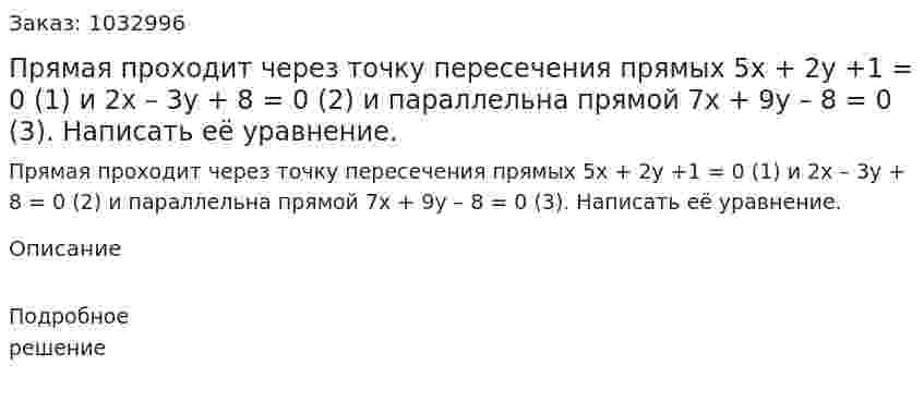 Прямая проходит через точку пересечения прямых 5x + 2y +1 = 0 (1) и 2x – 3y + 8 = 0 (2) и параллельна прямой 7x + 9y – 8 = 0 (3). Написать её уравнение.  