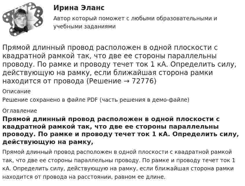    
            Описание
            Решение сохранено в файле PDF (часть решения в демо-файле) 
            Оглавление
            Прямой длинный провод расположен в одной плоскости с квадратной рамкой так, что две ее стороны параллельны проводу. По рамке и проводу течет ток 1 кА. Определить силу, действующую на рамку, если ближайшая сторона рамки находится от провода на расстоянии, равном ее длине.  
            
            
            Прямое столкновение и использование силовых методов разрешения  конфликта – это стратегия … Тип ответа: Текстовый ответ Прямой длинный провод расположен в одной плоскости с квадратной рамкой так, что две ее стороны параллельны проводу. По рамке и проводу течет ток 1 кА. Определить силу, действующую на рамку, если ближайшая сторона рамки находится от проводаПрямой … имеет выгоды, однако недостатком этого способа считается то, что фирма утрачивает контроль над товаром, что может обернуться проблема для бренда фирмыПрямой металлический стержень диаметром d = 5 см и длиной l = 4 м несёт равномерно распределённый по его поверхности заряд q = 500 нКл. Определить напряжённость E поля в точке, находящейся на расстоянии r = 1 см от его поверхности.Прямой металлический стержень длиной 4 м и диаметром 5 см несет равномерно распределенный по его поверхности заряд 500 нКл. Прямой поперечный изгиб. Подбор сечения балки. Опредление перемещений Задача 9Прямой провод длиной 10 см, по которому течёт ток I = 20 А, находится в однородном магнитном поле с индукцией B = 0,01 Тл. Найти угол a между направлениями вектора B и тока, если на провод действует сила F = 10 мН.Пружинный маятник совершает гармонические колебания с амплитудой смещения 0,04 м. При смещении 0,03 м сила упругости равна 9*10-5 Н. Определить потенциальную и кинематическую энергии, соответствующие данному смещению и полную энергию маятника.Пружину растягивают на 2 см. Чему равна потенциальная энергия пружины, если её жёсткость 100 Н/м?Прытов, задержанный по подозрению в совершении преступления, предусмотренного ч. 1 ст. 131 УК РФ, заявил следователю, что желает, чтобы его интересы в уголовном деле представлял адвокат ШаховПрыщи – это один из видов   – кожного заболевания. Это не только портит эстетический вид, но и крайне неприятноПР Электромагнитная и радиационная безопасностьПрямая или обратная реакция будет протекать при стандартных условиях в системе 2NO(г) + O2(г) ⟷ 2NO2(г). Ответ мотивируйте, вычислив ΔG0298 прямой реакции.Прямая принадлежит плоскости, если она Выберите один ответ:  a.принадлежит любым двум точкам этой плоскости b.проходит через нормаль, проведённой к плоскости c.проходит через точку, принадлежащую этой плоскости d.параллельна любой прямой плоскости
