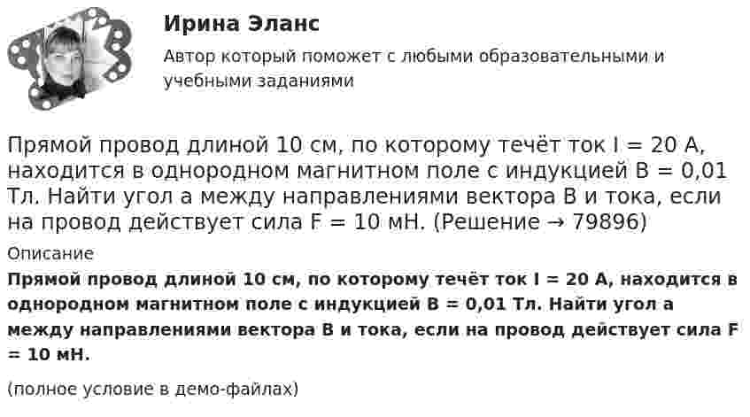     
            Описание
            Прямой провод длиной 10 см, по которому течёт ток I = 20 А, находится в однородном магнитном поле с индукцией B = 0,01 Тл. Найти угол a между направлениями вектора B и тока, если на провод действует сила F = 10 мН.(полное условие в демо-файлах)   
            
            
            Прямой поперечный изгиб. Подбор сечения балки. Опредление перемещений Задача 9Прямой провод длиной 10 см, по которому течёт ток I = 20 А, находится в однородном магнитном поле с индукцией B = 0,01 Тл. Найти угол a между направлениями вектора B и тока, если на провод действует сила F = 10 мН.Прямой провод длиной 40 см, по которому течёт ток силой 100 А, движется в однородном магнитном поле с индукцией B = 0,5 Тл. Какую работу A совершают силы, действующие на провод со стороны поля, перемещая его на расстояниеПрямой провод длиной d = 20 см, по которому течёт ток силой I = 50 А, движется в однородном магнитном поле с индукцией B = 2 Тл. Какую работу A совершают силы, действующие на провод со стороны поля, Прямой провод длиной l = 12 см, по которому течёт ток I = 0,5 А, помещён в однородное магнитное поле под углом a = 45° к силовым линиям поля. Найти индукцию магнитного поля, если на провод действует сила F = 4,23 мН.  (0,1 Тл)Прямой провод длиной l = 40 см движется в однородном магнитном поле со скоростью u = 5 м/с перпендикулярно линиям индукции. Разность потенциалов U между концами провода равна 0,6 В. Вычислить индукцию B магнитного поля.Прямой провод длиной l = 40 см, по которому течёт ток силой I = 100 А, движется в однородном магнитном поле с индукцией B = 0,5 Тл. Какую работу A совершат силы, действующие на провод со стороны поля, Прямая или обратная реакция будет протекать при стандартных условиях в системе 2NO(г) + O2(г) ⟷ 2NO2(г). Ответ мотивируйте, вычислив ΔG0298 прямой реакции.Прямая принадлежит плоскости, если она Выберите один ответ:  a.принадлежит любым двум точкам этой плоскости b.проходит через нормаль, проведённой к плоскости c.проходит через точку, принадлежащую этой плоскости d.параллельна любой прямой плоскостиПрямое влияние на увеличение необходимого количества денег в обращении оказывает:Прямое столкновение и использование силовых методов разрешения  конфликта – это стратегия … Тип ответа: Текстовый ответ Прямой длинный провод расположен в одной плоскости с квадратной рамкой так, что две ее стороны параллельны проводу. По рамке и проводу течет ток 1 кА. Определить силу, действующую на рамку, если ближайшая сторона рамки находится от проводаПрямой … имеет выгоды, однако недостатком этого способа считается то, что фирма утрачивает контроль над товаром, что может обернуться проблема для бренда фирмыПрямой металлический стержень диаметром d = 5 см и длиной l = 4 м несёт равномерно распределённый по его поверхности заряд q = 500 нКл. Определить напряжённость E поля в точке, находящейся на расстоянии r = 1 см от его поверхности.