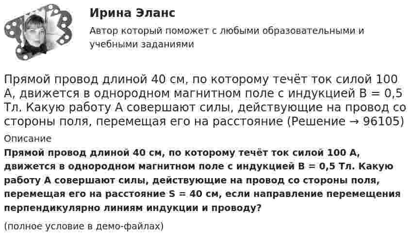     
            Описание
            Прямой провод длиной 40 см, по которому течёт ток силой 100 А, движется в однородном магнитном поле с индукцией B = 0,5 Тл. Какую работу A совершают силы, действующие на провод со стороны поля, перемещая его на расстояние S = 40 см, если направление перемещения перпендикулярно линиям индукции и проводу?(полное условие в демо-файлах)   
            
            
            Прямой провод длиной 10 см, по которому течёт ток I = 20 А, находится в однородном магнитном поле с индукцией B = 0,01 Тл. Найти угол a между направлениями вектора B и тока, если на провод действует сила F = 10 мН.Прямой провод длиной 40 см, по которому течёт ток силой 100 А, движется в однородном магнитном поле с индукцией B = 0,5 Тл. Какую работу A совершают силы, действующие на провод со стороны поля, перемещая его на расстояниеПрямой провод длиной d = 20 см, по которому течёт ток силой I = 50 А, движется в однородном магнитном поле с индукцией B = 2 Тл. Какую работу A совершают силы, действующие на провод со стороны поля, Прямой провод длиной l = 12 см, по которому течёт ток I = 0,5 А, помещён в однородное магнитное поле под углом a = 45° к силовым линиям поля. Найти индукцию магнитного поля, если на провод действует сила F = 4,23 мН.  (0,1 Тл)Прямой провод длиной l = 40 см движется в однородном магнитном поле со скоростью u = 5 м/с перпендикулярно линиям индукции. Разность потенциалов U между концами провода равна 0,6 В. Вычислить индукцию B магнитного поля.Прямой провод длиной l = 40 см, по которому течёт ток силой I = 100 А, движется в однородном магнитном поле с индукцией B = 0,5 Тл. Какую работу A совершат силы, действующие на провод со стороны поля, Прямой провод длиной L = 40 см, по которому течёт ток силой I = 100 А, движется в однородном магнитном поле с индукцией B = 0,5 Тл. Какую работу A совершат силы, действующие на провод со стороны поля,Прямая принадлежит плоскости, если она Выберите один ответ:  a.принадлежит любым двум точкам этой плоскости b.проходит через нормаль, проведённой к плоскости c.проходит через точку, принадлежащую этой плоскости d.параллельна любой прямой плоскостиПрямое влияние на увеличение необходимого количества денег в обращении оказывает:Прямое столкновение и использование силовых методов разрешения  конфликта – это стратегия … Тип ответа: Текстовый ответ Прямой длинный провод расположен в одной плоскости с квадратной рамкой так, что две ее стороны параллельны проводу. По рамке и проводу течет ток 1 кА. Определить силу, действующую на рамку, если ближайшая сторона рамки находится от проводаПрямой … имеет выгоды, однако недостатком этого способа считается то, что фирма утрачивает контроль над товаром, что может обернуться проблема для бренда фирмыПрямой металлический стержень диаметром d = 5 см и длиной l = 4 м несёт равномерно распределённый по его поверхности заряд q = 500 нКл. Определить напряжённость E поля в точке, находящейся на расстоянии r = 1 см от его поверхности.Прямой металлический стержень длиной 4 м и диаметром 5 см несет равномерно распределенный по его поверхности заряд 500 нКл. 