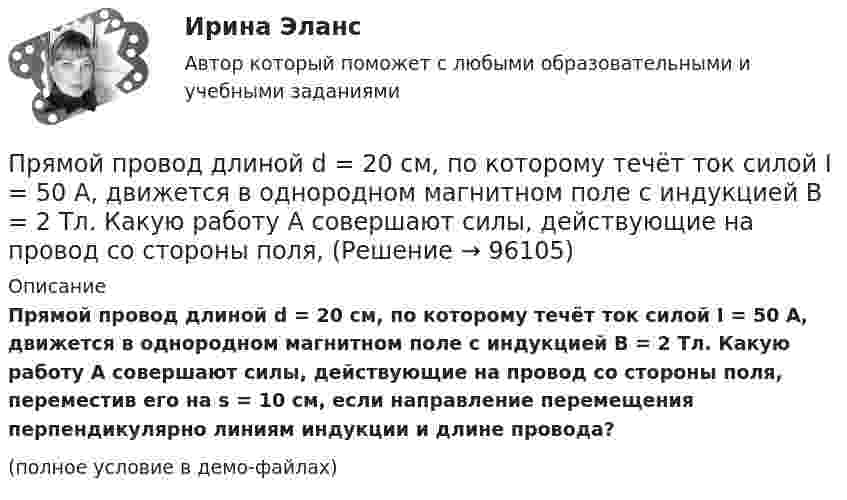     
            Описание
            Прямой провод длиной d = 20 см, по которому течёт ток силой I = 50 А, движется в однородном магнитном поле с индукцией B = 2 Тл. Какую работу A совершают силы, действующие на провод со стороны поля, переместив его на s = 10 см, если направление перемещения перпендикулярно линиям индукции и длине провода?(полное условие в демо-файлах)   
            
            
            Прямой провод длиной 40 см, по которому течёт ток силой 100 А, движется в однородном магнитном поле с индукцией B = 0,5 Тл. Какую работу A совершают силы, действующие на провод со стороны поля, перемещая его на расстояниеПрямой провод длиной d = 20 см, по которому течёт ток силой I = 50 А, движется в однородном магнитном поле с индукцией B = 2 Тл. Какую работу A совершают силы, действующие на провод со стороны поля, Прямой провод длиной l = 12 см, по которому течёт ток I = 0,5 А, помещён в однородное магнитное поле под углом a = 45° к силовым линиям поля. Найти индукцию магнитного поля, если на провод действует сила F = 4,23 мН.  (0,1 Тл)Прямой провод длиной l = 40 см движется в однородном магнитном поле со скоростью u = 5 м/с перпендикулярно линиям индукции. Разность потенциалов U между концами провода равна 0,6 В. Вычислить индукцию B магнитного поля.Прямой провод длиной l = 40 см, по которому течёт ток силой I = 100 А, движется в однородном магнитном поле с индукцией B = 0,5 Тл. Какую работу A совершат силы, действующие на провод со стороны поля, Прямой провод длиной L = 40 см, по которому течёт ток силой I = 100 А, движется в однородном магнитном поле с индукцией B = 0,5 Тл. Какую работу A совершат силы, действующие на провод со стороны поля,Прямой проводник длиной 0,5 м движется с постоянной скоростью 0,8 м/с перпендикулярно линиям индукции однородного магнитного поля с индукцией 0,2 Тл. Чему равна разность потенциалов между концами этого проводника?Прямое влияние на увеличение необходимого количества денег в обращении оказывает:Прямое столкновение и использование силовых методов разрешения  конфликта – это стратегия … Тип ответа: Текстовый ответ Прямой длинный провод расположен в одной плоскости с квадратной рамкой так, что две ее стороны параллельны проводу. По рамке и проводу течет ток 1 кА. Определить силу, действующую на рамку, если ближайшая сторона рамки находится от проводаПрямой … имеет выгоды, однако недостатком этого способа считается то, что фирма утрачивает контроль над товаром, что может обернуться проблема для бренда фирмыПрямой металлический стержень диаметром d = 5 см и длиной l = 4 м несёт равномерно распределённый по его поверхности заряд q = 500 нКл. Определить напряжённость E поля в точке, находящейся на расстоянии r = 1 см от его поверхности.Прямой металлический стержень длиной 4 м и диаметром 5 см несет равномерно распределенный по его поверхности заряд 500 нКл. Прямой поперечный изгиб. Подбор сечения балки. Опредление перемещений Задача 9