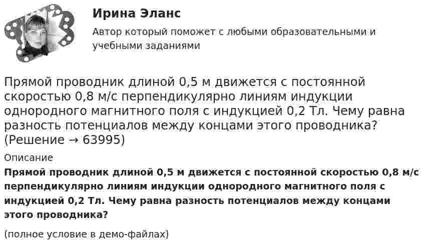     
            Описание
            Прямой проводник длиной 0,5 м движется с постоянной скоростью 0,8 м/с перпендикулярно линиям индукции однородного магнитного поля с индукцией 0,2 Тл. Чему равна разность потенциалов между концами этого проводника?(полное условие в демо-файлах)   
            
            
            Прямой провод длиной L = 40 см, по которому течёт ток силой I = 100 А, движется в однородном магнитном поле с индукцией B = 0,5 Тл. Какую работу A совершат силы, действующие на провод со стороны поля,Прямой проводник длиной 0,5 м движется с постоянной скоростью 0,8 м/с перпендикулярно линиям индукции однородного магнитного поля с индукцией 0,2 Тл. Чему равна разность потенциалов между концами этого проводника?Прямой проводник длиной 10 см подвешен горизонтально на двух нитях в однородном магнитном поле с индукцией 10 мТл. Вектор индукции перпендикулярен проводнику. На сколько изменится сила натяжения каждой нити, Прямой проводник длиной 10 см помещён в однородное магнитное поле с индукцией 1 Тл. Концы замкнуты гибким проводом, находящимся вне поля. Сопротивление всей цепи 0,4 Ом. Какая мощность потребуется для того, чтобы двигать проводникПрямой проводник длиной l = 10 см, по которому течёт ток силой I = 2 А, передвигают в однородном магнитном поле со скоростью V = 15 м/с перпендикулярно вектору магнитной индукции B. Найти работу перемещения проводникаПрямой проводник длиной L = 25 см находится в однородном магнитном поле с индукцией B = 50 мкТл. По проводнику течёт ток I = 8 А. Найти силу F, действующую на проводник. Подводящие ток провода находятся вне поля.Прямой проводящий стержень длиной = 40 см находится в однородном магнитном поле (В = 0,1 Тл). Концы стержня замкнуты гибким проводом, находящимся вне поли. Сопротивление всей цепи R = 0,5 Ом. Какая мощность Р потребуется для равномерногоПрямой металлический стержень длиной 4 м и диаметром 5 см несет равномерно распределенный по его поверхности заряд 500 нКл. Прямой поперечный изгиб. Подбор сечения балки. Опредление перемещений Задача 9Прямой провод длиной 10 см, по которому течёт ток I = 20 А, находится в однородном магнитном поле с индукцией B = 0,01 Тл. Найти угол a между направлениями вектора B и тока, если на провод действует сила F = 10 мН.Прямой провод длиной 40 см, по которому течёт ток силой 100 А, движется в однородном магнитном поле с индукцией B = 0,5 Тл. Какую работу A совершают силы, действующие на провод со стороны поля, перемещая его на расстояниеПрямой провод длиной d = 20 см, по которому течёт ток силой I = 50 А, движется в однородном магнитном поле с индукцией B = 2 Тл. Какую работу A совершают силы, действующие на провод со стороны поля, Прямой провод длиной l = 12 см, по которому течёт ток I = 0,5 А, помещён в однородное магнитное поле под углом a = 45° к силовым линиям поля. Найти индукцию магнитного поля, если на провод действует сила F = 4,23 мН.  (0,1 Тл)Прямой провод длиной l = 40 см движется в однородном магнитном поле со скоростью u = 5 м/с перпендикулярно линиям индукции. Разность потенциалов U между концами провода равна 0,6 В. Вычислить индукцию B магнитного поля.