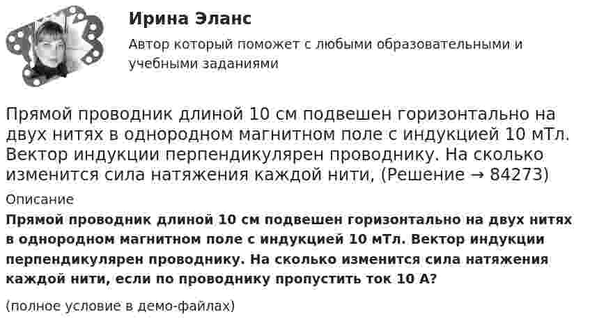     
            Описание
            Прямой проводник длиной 10 см подвешен горизонтально на двух нитях в однородном магнитном поле с индукцией 10 мТл. Вектор индукции перпендикулярен проводнику. На сколько изменится сила натяжения каждой нити, если по проводнику пропустить ток 10 А?(полное условие в демо-файлах)   
            
            
            Прямой проводник длиной 0,5 м движется с постоянной скоростью 0,8 м/с перпендикулярно линиям индукции однородного магнитного поля с индукцией 0,2 Тл. Чему равна разность потенциалов между концами этого проводника?Прямой проводник длиной 10 см подвешен горизонтально на двух нитях в однородном магнитном поле с индукцией 10 мТл. Вектор индукции перпендикулярен проводнику. На сколько изменится сила натяжения каждой нити, Прямой проводник длиной 10 см помещён в однородное магнитное поле с индукцией 1 Тл. Концы замкнуты гибким проводом, находящимся вне поля. Сопротивление всей цепи 0,4 Ом. Какая мощность потребуется для того, чтобы двигать проводникПрямой проводник длиной l = 10 см, по которому течёт ток силой I = 2 А, передвигают в однородном магнитном поле со скоростью V = 15 м/с перпендикулярно вектору магнитной индукции B. Найти работу перемещения проводникаПрямой проводник длиной L = 25 см находится в однородном магнитном поле с индукцией B = 50 мкТл. По проводнику течёт ток I = 8 А. Найти силу F, действующую на проводник. Подводящие ток провода находятся вне поля.Прямой проводящий стержень длиной = 40 см находится в однородном магнитном поле (В = 0,1 Тл). Концы стержня замкнуты гибким проводом, находящимся вне поли. Сопротивление всей цепи R = 0,5 Ом. Какая мощность Р потребуется для равномерногоПрямой проводящий стержень длиной l = 40 см находится в однородном магнитном поле (B = 0,1 Тл). Концы стержня замкнуты гибким проводом, находящимся вне поля. Сопротивление всей цепи R = 0,5 Ом. Прямой поперечный изгиб. Подбор сечения балки. Опредление перемещений Задача 9Прямой провод длиной 10 см, по которому течёт ток I = 20 А, находится в однородном магнитном поле с индукцией B = 0,01 Тл. Найти угол a между направлениями вектора B и тока, если на провод действует сила F = 10 мН.Прямой провод длиной 40 см, по которому течёт ток силой 100 А, движется в однородном магнитном поле с индукцией B = 0,5 Тл. Какую работу A совершают силы, действующие на провод со стороны поля, перемещая его на расстояниеПрямой провод длиной d = 20 см, по которому течёт ток силой I = 50 А, движется в однородном магнитном поле с индукцией B = 2 Тл. Какую работу A совершают силы, действующие на провод со стороны поля, Прямой провод длиной l = 12 см, по которому течёт ток I = 0,5 А, помещён в однородное магнитное поле под углом a = 45° к силовым линиям поля. Найти индукцию магнитного поля, если на провод действует сила F = 4,23 мН.  (0,1 Тл)Прямой провод длиной l = 40 см движется в однородном магнитном поле со скоростью u = 5 м/с перпендикулярно линиям индукции. Разность потенциалов U между концами провода равна 0,6 В. Вычислить индукцию B магнитного поля.Прямой провод длиной l = 40 см, по которому течёт ток силой I = 100 А, движется в однородном магнитном поле с индукцией B = 0,5 Тл. Какую работу A совершат силы, действующие на провод со стороны поля, 