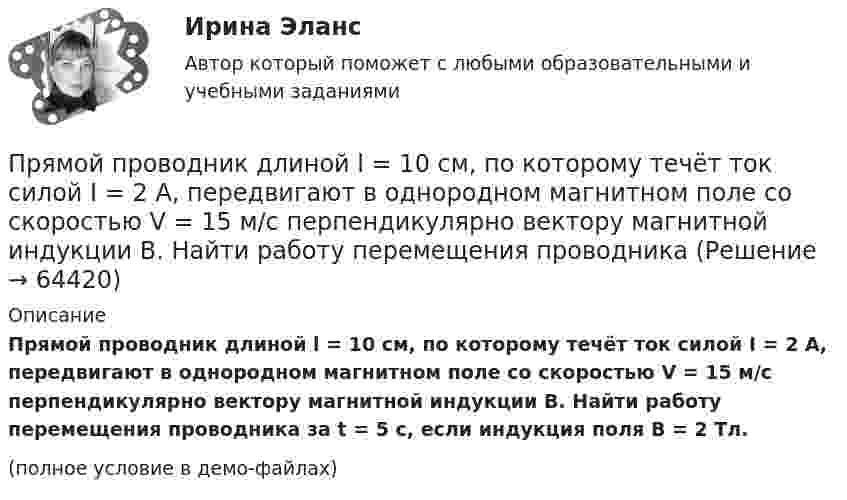     
            Описание
            Прямой проводник длиной l = 10 см, по которому течёт ток силой I = 2 А, передвигают в однородном магнитном поле со скоростью V = 15 м/с перпендикулярно вектору магнитной индукции B. Найти работу перемещения проводника за t = 5 с, если индукция поля B = 2 Тл.(полное условие в демо-файлах)   
            
            
            Прямой проводник длиной 10 см помещён в однородное магнитное поле с индукцией 1 Тл. Концы замкнуты гибким проводом, находящимся вне поля. Сопротивление всей цепи 0,4 Ом. Какая мощность потребуется для того, чтобы двигать проводникПрямой проводник длиной l = 10 см, по которому течёт ток силой I = 2 А, передвигают в однородном магнитном поле со скоростью V = 15 м/с перпендикулярно вектору магнитной индукции B. Найти работу перемещения проводникаПрямой проводник длиной L = 25 см находится в однородном магнитном поле с индукцией B = 50 мкТл. По проводнику течёт ток I = 8 А. Найти силу F, действующую на проводник. Подводящие ток провода находятся вне поля.Прямой проводящий стержень длиной = 40 см находится в однородном магнитном поле (В = 0,1 Тл). Концы стержня замкнуты гибким проводом, находящимся вне поли. Сопротивление всей цепи R = 0,5 Ом. Какая мощность Р потребуется для равномерногоПрямой проводящий стержень длиной l = 40 см находится в однородном магнитном поле (B = 0,1 Тл). Концы стержня замкнуты гибким проводом, находящимся вне поля. Сопротивление всей цепи R = 0,5 Ом. Прямолинейное движение двух материальных точек описывается уравнениями X_1=A_1+B_1 t+C_1 t^2 и X_2=A_2+B_2 t+C_2 t^2, где A_1=20 м; B_1=-2 м/с; C_1=4 м/с^2; A_2=2 м; B_2=2 м/с; C_2=0,5 м/с^2. В какой момент времени скорости этих точек будут одинаковыПрямолинейное движение двух материальных точек описывается уравнениями х1 = A1t + B1t2 + C1t3  и  х2 = A2t + B2t2 + C2t3, где A1 = 4 м/с; B1 = 8 м/с2; C1 = – 16 м/с3; A2 = 2 м/с; B2 = – 4 м/с2; C2 = 1 м/с3. В какой момент времени Прямой провод длиной 40 см, по которому течёт ток силой 100 А, движется в однородном магнитном поле с индукцией B = 0,5 Тл. Какую работу A совершают силы, действующие на провод со стороны поля, перемещая его на расстояниеПрямой провод длиной d = 20 см, по которому течёт ток силой I = 50 А, движется в однородном магнитном поле с индукцией B = 2 Тл. Какую работу A совершают силы, действующие на провод со стороны поля, Прямой провод длиной l = 12 см, по которому течёт ток I = 0,5 А, помещён в однородное магнитное поле под углом a = 45° к силовым линиям поля. Найти индукцию магнитного поля, если на провод действует сила F = 4,23 мН.  (0,1 Тл)Прямой провод длиной l = 40 см движется в однородном магнитном поле со скоростью u = 5 м/с перпендикулярно линиям индукции. Разность потенциалов U между концами провода равна 0,6 В. Вычислить индукцию B магнитного поля.Прямой провод длиной l = 40 см, по которому течёт ток силой I = 100 А, движется в однородном магнитном поле с индукцией B = 0,5 Тл. Какую работу A совершат силы, действующие на провод со стороны поля, Прямой провод длиной L = 40 см, по которому течёт ток силой I = 100 А, движется в однородном магнитном поле с индукцией B = 0,5 Тл. Какую работу A совершат силы, действующие на провод со стороны поля,Прямой проводник длиной 0,5 м движется с постоянной скоростью 0,8 м/с перпендикулярно линиям индукции однородного магнитного поля с индукцией 0,2 Тл. Чему равна разность потенциалов между концами этого проводника?
