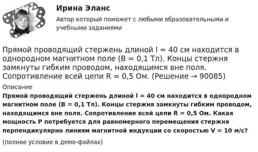     
            Описание
            Прямой проводящий стержень длиной l = 40 см находится в однородном магнитном поле (B = 0,1 Тл). Концы стержня замкнуты гибким проводом, находящимся вне поля. Сопротивление всей цепи R = 0,5 Ом. Какая мощность P потребуется для равномерного перемещения стержня перпендикулярно линиям магнитной индукции со скоростью V = 10 м/с?(полное условие в демо-файлах)   
            
            
            Прямой проводящий стержень длиной = 40 см находится в однородном магнитном поле (В = 0,1 Тл). Концы стержня замкнуты гибким проводом, находящимся вне поли. Сопротивление всей цепи R = 0,5 Ом. Какая мощность Р потребуется для равномерногоПрямой проводящий стержень длиной l = 40 см находится в однородном магнитном поле (B = 0,1 Тл). Концы стержня замкнуты гибким проводом, находящимся вне поля. Сопротивление всей цепи R = 0,5 Ом. Прямолинейное движение двух материальных точек описывается уравнениями X_1=A_1+B_1 t+C_1 t^2 и X_2=A_2+B_2 t+C_2 t^2, где A_1=20 м; B_1=-2 м/с; C_1=4 м/с^2; A_2=2 м; B_2=2 м/с; C_2=0,5 м/с^2. В какой момент времени скорости этих точек будут одинаковыПрямолинейное движение двух материальных точек описывается уравнениями х1 = A1t + B1t2 + C1t3  и  х2 = A2t + B2t2 + C2t3, где A1 = 4 м/с; B1 = 8 м/с2; C1 = – 16 м/с3; A2 = 2 м/с; B2 = – 4 м/с2; C2 = 1 м/с3. В какой момент времени Прямолинейное движение материальной точки описывается уравнением x = At + Bt3, где A = 2,0 м/с, B = 0,04 м/с3. Определить величину средней скорости и среднего ускорения за первые 4 с движения.Прямолинейное движение точки вдоль оси x описывается уравнением x = 3t3 – 2t2 + 10 (x – в метрах, t – в секундах). Найти ускорение точки в тот момент времени, когда её скорость u станет равной 3 м/с.Прямолинейный проводник массой 3 кг, сила тока в котором 5 А, поднимается вертикально вверх с ускорением 5 м/с2 в однородном магнитном поле с индукцией 3 Тл перпендикулярно линиям индукции. Определите длину проводника.Прямой провод длиной l = 40 см движется в однородном магнитном поле со скоростью u = 5 м/с перпендикулярно линиям индукции. Разность потенциалов U между концами провода равна 0,6 В. Вычислить индукцию B магнитного поля.Прямой провод длиной l = 40 см, по которому течёт ток силой I = 100 А, движется в однородном магнитном поле с индукцией B = 0,5 Тл. Какую работу A совершат силы, действующие на провод со стороны поля, Прямой провод длиной L = 40 см, по которому течёт ток силой I = 100 А, движется в однородном магнитном поле с индукцией B = 0,5 Тл. Какую работу A совершат силы, действующие на провод со стороны поля,Прямой проводник длиной 0,5 м движется с постоянной скоростью 0,8 м/с перпендикулярно линиям индукции однородного магнитного поля с индукцией 0,2 Тл. Чему равна разность потенциалов между концами этого проводника?Прямой проводник длиной 10 см подвешен горизонтально на двух нитях в однородном магнитном поле с индукцией 10 мТл. Вектор индукции перпендикулярен проводнику. На сколько изменится сила натяжения каждой нити, Прямой проводник длиной 10 см помещён в однородное магнитное поле с индукцией 1 Тл. Концы замкнуты гибким проводом, находящимся вне поля. Сопротивление всей цепи 0,4 Ом. Какая мощность потребуется для того, чтобы двигать проводникПрямой проводник длиной l = 10 см, по которому течёт ток силой I = 2 А, передвигают в однородном магнитном поле со скоростью V = 15 м/с перпендикулярно вектору магнитной индукции B. Найти работу перемещения проводника