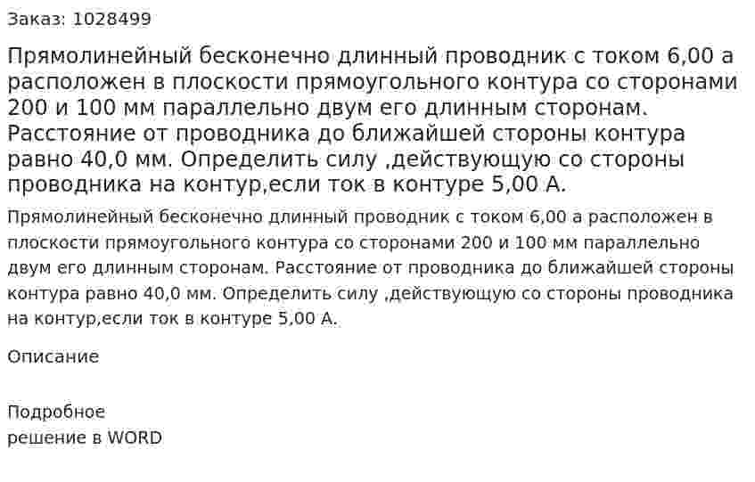 Прямолинейный бесконечно длинный проводник с током 6,00 а расположен в плоскости прямоугольного контура со сторонами 200 и 100 мм параллельно двум его длинным сторонам. Расстояние от проводника до ближайшей стороны контура равно 40,0 мм. Определить силу ,действующую со стороны проводника  на контур,если ток в контуре 5,00 А. 