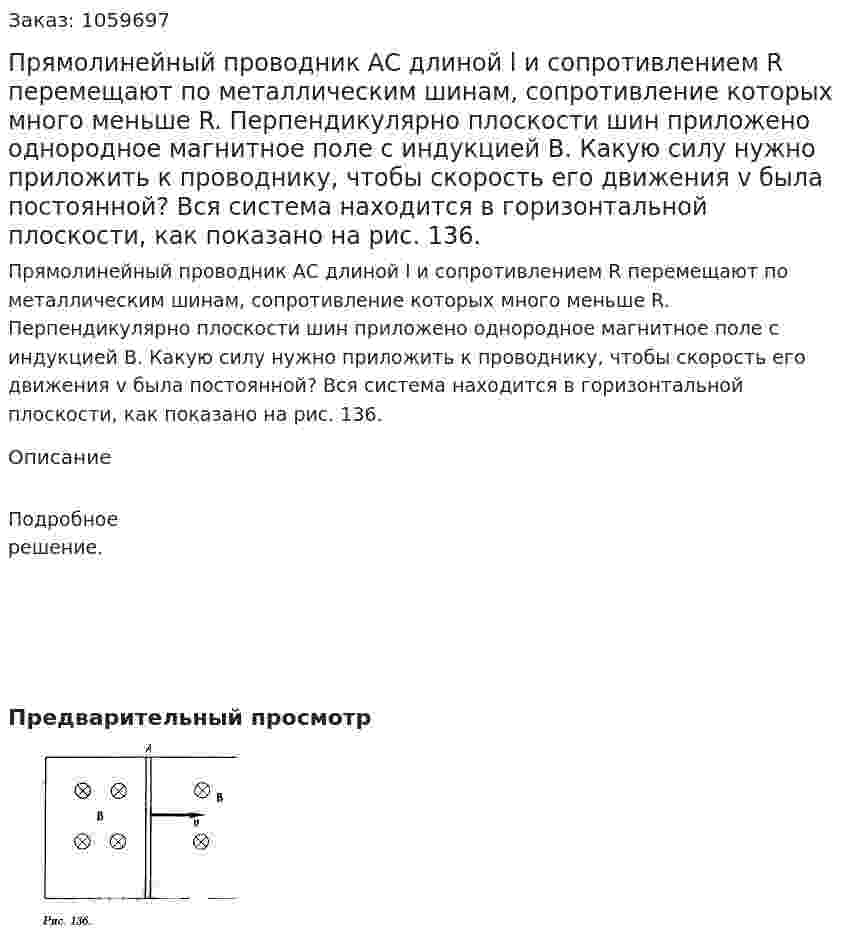 Прямолинейный проводник АС длиной l и сопротивлением R перемещают по металлическим шинам, сопротивление которых много меньше R. Перпендикулярно плоскости шин приложено однородное магнитное поле с индукцией В. Какую силу нужно приложить к проводнику, чтобы скорость его движения v была постоянной? Вся система находится в горизонтальной плоскости, как показано на рис. 136. 