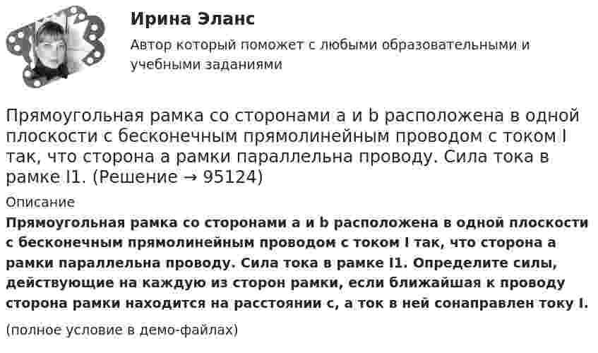     
            Описание
            Прямоугольная рамка со сторонами a и b расположена в одной плоскости с бесконечным прямолинейным проводом с током I так, что сторона a рамки параллельна проводу. Сила тока в рамке I1. Определите силы, действующие на каждую из сторон рамки, если ближайшая к проводу сторона рамки находится на расстоянии c, а ток в ней сонаправлен току I.(полное условие в демо-файлах)   
            
            
            Прямоугольная рамка содержит 20 витков, по которым течёт ток 10 А. Каков магнитный момент рамки, если она имеет размеры 10 см × 3 см?Прямоугольная рамка со сторонами a и b расположена в одной плоскости с бесконечным прямолинейным проводом с током I так, что сторона a рамки параллельна проводу. Сила тока в рамке I1.Прямоугольники форекс  -  Как упоминалось выше, прямоугольники на графике - это свечи. Каждая свеча показывает трейдеру цену открытияПрямоугольную пластину из полупроводника р-типа поместили в магнитное поле с индукцией В = 5 кГс. К концам пластины приложили постоянное напряжение U = 10 В. При этом холловская разность потенциалов оказаласьПрямоугольный виток длиной 5 см и шириной 4 см находится в однородном магнитном поле, индукция которого B = 0,2 Тл. Плоскость витка образует угол 60° с направлением поля. По витку течёт ток I = 1 А. Прямыми частного положения называются прямые Выберите один или несколько ответов: a.только проецирующие прямые b.прямые уровня и проецирующие прямые c.не параллельные и не перпендикулярные ни одной из плоскостей проекций d.только прямые уровня Псевдоожижение зернистого слоя наступает при равенствеПрямолинейное движение двух материальных точек описывается уравнениями X_1=A_1+B_1 t+C_1 t^2 и X_2=A_2+B_2 t+C_2 t^2, где A_1=20 м; B_1=-2 м/с; C_1=4 м/с^2; A_2=2 м; B_2=2 м/с; C_2=0,5 м/с^2. В какой момент времени скорости этих точек будут одинаковыПрямолинейное движение двух материальных точек описывается уравнениями х1 = A1t + B1t2 + C1t3  и  х2 = A2t + B2t2 + C2t3, где A1 = 4 м/с; B1 = 8 м/с2; C1 = – 16 м/с3; A2 = 2 м/с; B2 = – 4 м/с2; C2 = 1 м/с3. В какой момент времени Прямолинейное движение материальной точки описывается уравнением x = At + Bt3, где A = 2,0 м/с, B = 0,04 м/с3. Определить величину средней скорости и среднего ускорения за первые 4 с движения.Прямолинейное движение точки вдоль оси x описывается уравнением x = 3t3 – 2t2 + 10 (x – в метрах, t – в секундах). Найти ускорение точки в тот момент времени, когда её скорость u станет равной 3 м/с.Прямолинейный проводник массой 3 кг, сила тока в котором 5 А, поднимается вертикально вверх с ускорением 5 м/с2 в однородном магнитном поле с индукцией 3 Тл перпендикулярно линиям индукции. Определите длину проводника.Прямолинейный проводник с током силой I = 100 А массой m = 20 г начинает перемещаться под действием однородного магнитного поля и пересекает магнитный поток Ф = 10-4 Вб. Считая, что проводник перемещается свободноПрямоточность как принцип организации производственного процесса …