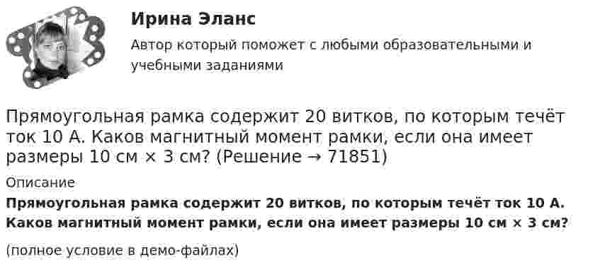     
            Описание
            Прямоугольная рамка содержит 20 витков, по которым течёт ток 10 А. Каков магнитный момент рамки, если она имеет размеры 10 см × 3 см?(полное условие в демо-файлах)   
            
            
            Прямоугольная плоская площадка со сторонами a = 3 см и b = 2 см находится на расстоянии r = 1 м от точечного заряда q = 1 мкКл. Площадка ориентирована так, что линии напряжённости составляют угол b = 30° с её поверхностью.Прямоугольная рамка содержит 20 витков, по которым течёт ток 10 А. Каков магнитный момент рамки, если она имеет размеры 10 см × 3 см?Прямоугольная рамка со сторонами a и b расположена в одной плоскости с бесконечным прямолинейным проводом с током I так, что сторона a рамки параллельна проводу. Сила тока в рамке I1.Прямоугольники форекс  -  Как упоминалось выше, прямоугольники на графике - это свечи. Каждая свеча показывает трейдеру цену открытияПрямоугольную пластину из полупроводника р-типа поместили в магнитное поле с индукцией В = 5 кГс. К концам пластины приложили постоянное напряжение U = 10 В. При этом холловская разность потенциалов оказаласьПрямоугольный виток длиной 5 см и шириной 4 см находится в однородном магнитном поле, индукция которого B = 0,2 Тл. Плоскость витка образует угол 60° с направлением поля. По витку течёт ток I = 1 А. Прямыми частного положения называются прямые Выберите один или несколько ответов: a.только проецирующие прямые b.прямые уровня и проецирующие прямые c.не параллельные и не перпендикулярные ни одной из плоскостей проекций d.только прямые уровня Прямой проводящий стержень длиной l = 40 см находится в однородном магнитном поле (B = 0,1 Тл). Концы стержня замкнуты гибким проводом, находящимся вне поля. Сопротивление всей цепи R = 0,5 Ом. Прямолинейное движение двух материальных точек описывается уравнениями X_1=A_1+B_1 t+C_1 t^2 и X_2=A_2+B_2 t+C_2 t^2, где A_1=20 м; B_1=-2 м/с; C_1=4 м/с^2; A_2=2 м; B_2=2 м/с; C_2=0,5 м/с^2. В какой момент времени скорости этих точек будут одинаковыПрямолинейное движение двух материальных точек описывается уравнениями х1 = A1t + B1t2 + C1t3  и  х2 = A2t + B2t2 + C2t3, где A1 = 4 м/с; B1 = 8 м/с2; C1 = – 16 м/с3; A2 = 2 м/с; B2 = – 4 м/с2; C2 = 1 м/с3. В какой момент времени Прямолинейное движение материальной точки описывается уравнением x = At + Bt3, где A = 2,0 м/с, B = 0,04 м/с3. Определить величину средней скорости и среднего ускорения за первые 4 с движения.Прямолинейное движение точки вдоль оси x описывается уравнением x = 3t3 – 2t2 + 10 (x – в метрах, t – в секундах). Найти ускорение точки в тот момент времени, когда её скорость u станет равной 3 м/с.Прямолинейный проводник массой 3 кг, сила тока в котором 5 А, поднимается вертикально вверх с ускорением 5 м/с2 в однородном магнитном поле с индукцией 3 Тл перпендикулярно линиям индукции. Определите длину проводника.Прямолинейный проводник с током силой I = 100 А массой m = 20 г начинает перемещаться под действием однородного магнитного поля и пересекает магнитный поток Ф = 10-4 Вб. Считая, что проводник перемещается свободно