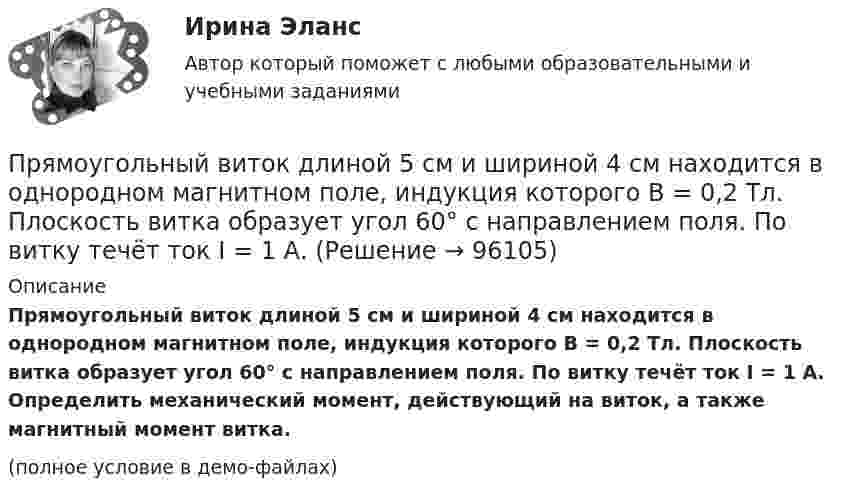     
            Описание
            Прямоугольный виток длиной 5 см и шириной 4 см находится в однородном магнитном поле, индукция которого B = 0,2 Тл. Плоскость витка образует угол 60° с направлением поля. По витку течёт ток I = 1 А. Определить механический момент, действующий на виток, а также магнитный момент витка.(полное условие в демо-файлах)   
            
            
            Прямоугольную пластину из полупроводника р-типа поместили в магнитное поле с индукцией В = 5 кГс. К концам пластины приложили постоянное напряжение U = 10 В. При этом холловская разность потенциалов оказаласьПрямоугольный виток длиной 5 см и шириной 4 см находится в однородном магнитном поле, индукция которого B = 0,2 Тл. Плоскость витка образует угол 60° с направлением поля. По витку течёт ток I = 1 А. Прямыми частного положения называются прямые Выберите один или несколько ответов: a.только проецирующие прямые b.прямые уровня и проецирующие прямые c.не параллельные и не перпендикулярные ни одной из плоскостей проекций d.только прямые уровня Псевдоожижение зернистого слоя наступает при равенствеПсихика и сознаниеПсихическое состояние, при котором лицо во время совершения общественно опасного деяния не могло осознавать фактический характер и общественную опасность своих действий или бездействия, - это ...Психическое состояние, при котором лицо во время совершения общественно опасного деяния не может осознавать фактический характер и общественную опасность своих действий или бездействия, - это правовая ... Прямолинейное движение точки вдоль оси x описывается уравнением x = 3t3 – 2t2 + 10 (x – в метрах, t – в секундах). Найти ускорение точки в тот момент времени, когда её скорость u станет равной 3 м/с.Прямолинейный проводник массой 3 кг, сила тока в котором 5 А, поднимается вертикально вверх с ускорением 5 м/с2 в однородном магнитном поле с индукцией 3 Тл перпендикулярно линиям индукции. Определите длину проводника.Прямолинейный проводник с током силой I = 100 А массой m = 20 г начинает перемещаться под действием однородного магнитного поля и пересекает магнитный поток Ф = 10-4 Вб. Считая, что проводник перемещается свободноПрямоточность как принцип организации производственного процесса …Прямоугольная плоская площадка со сторонами a = 3 см и b = 2 см находится на расстоянии r = 1 м от точечного заряда q = 1 мкКл. Площадка ориентирована так, что линии напряжённости составляют угол b = 30° с её поверхностью.Прямоугольная рамка содержит 20 витков, по которым течёт ток 10 А. Каков магнитный момент рамки, если она имеет размеры 10 см × 3 см?Прямоугольная рамка со сторонами a и b расположена в одной плоскости с бесконечным прямолинейным проводом с током I так, что сторона a рамки параллельна проводу. Сила тока в рамке I1.