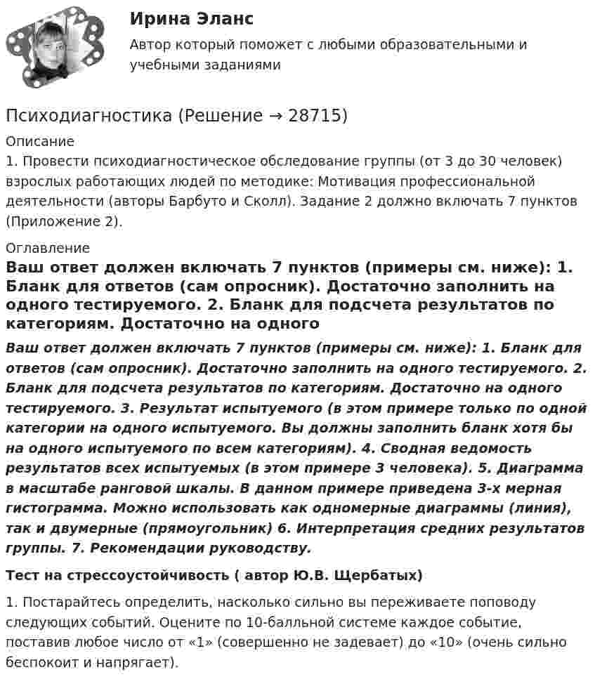     
          Описание
          1. Провести психодиагностическое обследование группы (от 3 до 30 человек) взрослых работающих людей по методике: Мотивация профессиональной деятельности (авторы Барбуто и Сколл). Задание 2 должно включать 7 пунктов (Приложение 2). 
          Оглавление
          Ваш ответ должен включать 7 пунктов (примеры см. ниже): 1. Бланк для ответов (сам опросник). Достаточно заполнить на одного тестируемого. 2. Бланк для подсчета результатов по категориям. Достаточно на одного тестируемого. 3. Результат испытуемого (в этом примере только по одной категории на одного испытуемого. Вы должны заполнить бланк хотя бы на одного испытуемого по всем категориям). 4. Сводная ведомость результатов всех испытуемых (в этом примере 3 человека). 5. Диаграмма в масштабе ранговой шкалы. В данном примере приведена 3-х мерная гистограмма. Можно использовать как одномерные диаграммы (линия), так и двумерные (прямоугольник) 6. Интерпретация средних результатов группы. 7. Рекомендации руководству.Тест на стрессоустойчивость ( автор Ю.В. Щербатых)1. Постарайтесь определить, насколько сильно вы переживаете поповоду следующих событий. Оцените по 10-балльной системе каждое событие, поставив любое число от «1» (совершенно не задевает) до «10» (очень сильно беспокоит и напрягает). 
            
            
            психодиагностикаПсиходиагностикаПсиходиагностикаПсиходиагностикаПсиходиагностикаПсиходиагностикаПсиходиагностикаПрямоугольный виток длиной 5 см и шириной 4 см находится в однородном магнитном поле, индукция которого B = 0,2 Тл. Плоскость витка образует угол 60° с направлением поля. По витку течёт ток I = 1 А. Прямыми частного положения называются прямые Выберите один или несколько ответов: a.только проецирующие прямые b.прямые уровня и проецирующие прямые c.не параллельные и не перпендикулярные ни одной из плоскостей проекций d.только прямые уровня Псевдоожижение зернистого слоя наступает при равенствеПсихика и сознаниеПсихическое состояние, при котором лицо во время совершения общественно опасного деяния не могло осознавать фактический характер и общественную опасность своих действий или бездействия, - это ...Психическое состояние, при котором лицо во время совершения общественно опасного деяния не может осознавать фактический характер и общественную опасность своих действий или бездействия, - это правовая ... Психическое состояние, при котором лицо во время совершения общественно опасного деяния не осознает фактический характер и общественную опасность своих действий или бездействия, - это ...