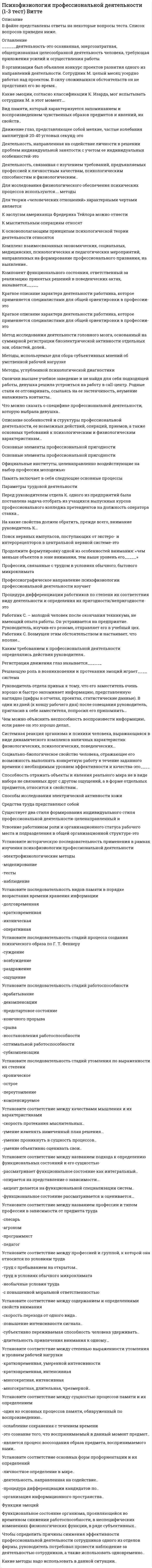     
          Описание
          Сдано на 97 баллов в 2021г. Верно 29 из 30 вопросов. Скриншот с отметкой прилагается к работе. Ответы выделены цветом.﻿После покупки Вы получите файл с ответами на вопросы которые указаны ниже: 
          Оглавление
          Выключение произвольной корковой активности при сохранении частичного контакта с окружающей средой возможно при … сне дифазномлетаргическомгипнотическомпатологическомМоделирующая система мозга, определяющая мотивационное возбуждение и ответственная за эмоциональное состояние человека, тесно связана с деятельностью … лимбической системыретикулярной формации корыбольших полушарийвегетативной системыДва основных направления нейропсихологического анализа проблемы межполушарной асимметрии мозга и межполушарного воздействия называются … нейропсихологическое и психофизическоепсихофизическое и зоопсихологическоенейропсихологическое и нейролингвистическоенейропсихологическое и нейрохирургическоеПоявление отрицательных эмоций связано с … особенностями индивидуального поведения человека и животныхизбыточностью информации о возможности удовлетворения потребностихарактеристиками заданной ситуациидефицитом имеющейся информации о способах и средствах удовлетворения актуальной потребностиПервая стадия сна характеризуется … интенсивностью деятельности в период бодрствованияповышением порога восприятия сенсорных раздражителейзаменой альфа-ритма на низкоамплитудные колебания различной частотырегулярным появлением веретенообразного ритмаМеста функциональных контактов, образуемых нейронами, называются ….синапсамимедиаторамирецептораминейронамиЧасть головного мозга, состоящая из двух полушарий и включающая серое вещество коры., подкорковые ядра,нервные волокна., образующие серое вещество, называется ... мозгомпромежуточнымсреднимпереднимзаднимОсновные составляющие заднего мозга – это … варолиев мост и мозжечокпродолговатый и спинной мозгзатылочная и височная долиталамус и гипоталамусФункциональная специализация полушарий постепенно нивелируется к … старости (после 60 лет)29-30 годам40-50 годам14 годамСерое вещество мозга – это скопление … нейроновсинапсовсосудистых элементовглиальных клетокЧастичная или полная потеря памяти называется … делириемамнезиейдеменциейгипоамнезиейАвтором теории общего адаптационного синдрома является … Г. СельеВ. ГеллерД. ОлдсР. ДевидсонПо топографическому принципу нервную систему подразделяют нацентральную и периферическуюцентральную и соматическуюцентральную и вегетативнуювегетативную и соматическуюФормируясь прижизненно под влиянием социальных воздействий, ВПФ человека … остаются неизменнымиподвергаются незначительным изменениямменяют свою психологическую структуруне восстанавливаются после травматического воздействияСтруктура, лежащая в основе лимбической системы, в которую входят: гиппокамп, свод, мамилярные тела, переднее ядро таламуса и поясная извилина, − это … ретикулярная формациячерная субстанцияголубое пятнокольцо ПапецаПри решении задач, требующих максимального сосредоточения внимания, на ЭЭГ регистрируется … дельта-ритмгамма-ритмальфа-ритмбета-ритмМетод изучения зрачковых реакций, используемый для субъективного отношения людей к тем или иным внешним раздражителям, называется … пневмографиейпупилометриейокулографиейэлектромиографиейКомпьютерная томография может быть использована для изучения … обмена веществ и кровоснабжения головного мозгасердечно-сосудистой системы познавательной сферы человека эмоционально-потребностной сферыФизиологическое понятие, заимствованное из концепции функциональных систем П.К. Анохина, используемое для объяснения физиологической основы высших психических функций, − это … факторный анализсистемный анализфункциональная системанейропсихологический синдромПсихика – это … биотоки мозгапродукт мозга, субъективный образ реального мирасамостоятельное, не зависимое от мозга явлениеотражение физиологических процессов в мозгеВегетативная нервная система находится под контролем … эпифизамозолистого телагипофизагипоталамусаЧасть головного мозга, расположенная под зрительными буграми и отвечающая за обмен веществ, координацию вегетативных функций с психическими и соматическими функциями, регуляцию сна и бодрствования, приспособления организма к окружающей среде, называется …таламусомэпифизомгипофизомгипоталамусомЦНС включает те части нервной системы, которые лежат внутри … органов пищеварениякровеносной системычерепа и позвоночного столбамышцОтдел нервной системы, выполняющий функции связи организма с внешней средой при помощи кожной чувствительности и органов чувств, − это … нервная системавегетативнаяцентральнаясоматическаяпериферическаяРасположение частей или элементов целого в порядке от высшего к низшему, когда каждый вышележащий уровень наделен особыми полномочиями по отношению к нижележащим, называется … адаптациейсистемойиерархиейгетерархиейКора подразделяется с помощью щелей, борозд на доли: 1) лобную, 2) височную, 3) теменную, 4) ольфакторную, 5) затылочную: … 1, 3, 4, 51, 2, 51, 2, 3, 4, 51, 2, 3, 5Таламус – это … модулирующая система мозга, определяющая мотивационное возбуждениечасть головного мозга, выбрасывающая в кровь адреналинсистема в ЦНС, отвечающая за уровень бодрствованияотдел промежуточного мозга, отвечающий за генерацию ритмической активности и распространяющий синхронизированные влияния на вышележащие отделы мозгаРеакцию бегства у кошки вызывает раздражение … мозолистого телагипофизагипоталамусамозжечкаНеверно, что к патологическому сну относят … монофазный сонлетаргический сонсомнамбулизмнаркотический сонЛокализация бэта-ритма наиболее выражена в … участках коры, граничащих с пораженной опухольюобластью гиппокампепрецентральной и фронтальной коретеменной, височной зонах коры 
            
            
            Психофизиология.Тест Синергия 2021гПсихофизиология (тест с ответами Синергия)Публицистический перевод (первый иностранный (английский) язык) ответы на тест Синергия Публичная форма коммуникации, выражающаяся в активизации качества обсуждения сложного спорного вопроса, проблемы, – это …Публичное выступление Синергия (тесты + ответы 100 из 100 баллов)Пусть А - линейный оператор поворота векторов на плоскости на угол 1800 против часовой стрелки. Чему равна вторая компонента вектора Аi, где i-единичный орт?Пусть в разделе описаний описана функция: Function F(x:integer):real; А также описаны некоторые переменные: Var y,v,n: real; s,z:integer; Укажите вариант верного примера, который описывает вызов этой функции в основной программе.Психофизиологические технологии обеспечения информационной безопасности 3 Семестр СИНЭНЕРГИЯ. 2Психофизиологические технологии обеспечения информационной безопасности «Синергия». Сборник ответов на тесты.Психофизиологические технологии обеспечения информационной безопасности «Синергия», тест с ответами.Психофизиологические технологии обеспечения информационной безопасности (тест с ответами Синергия)ПСИХОФИЗИОЛОГИЧЕСКИЕ ТЕХНОЛОГИИ ОБЕСПЕЧЕНИЯ ИНФОРМАЦИОННОЙ БЕЗОПАСНОСТИ (тест с ответами «Синергия»).Психофизиологические технологии обеспечения информационной безопасности (тест с ответами)«Синергия» 3 семестр.Психофизиология (ответы на тест СИНЕРГИЯ / МОИ / МОСАП)