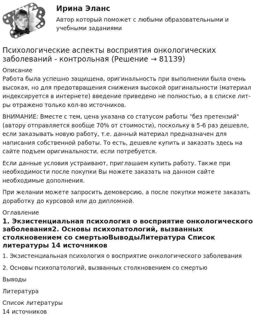      
            Описание
            Работа была успешно защищена, оригинальность при выполнении была очень высокая, но для предотвращения снижения высокой оригинальности (материал индексируется в интернете) введение приведено не полностью, а в списке лит-ры отражено только кол-во источников.ВНИМАНИЕ: Вместе с тем, цена указана со статусом работы без претензий (автору отправляется вообще 70% от стоимости), поскольку в 5-6 раз дешевле, если заказывать новую работу, т.е. данный материал предназначен для написания собственной работы. То есть, дешевле купить и заказать здесь на сайте подъем оригинальности, если потребуется.Если данные условия устраивают, приглашаем купить работу. Также при необходимости после покупки Вы можете заказать на данном сайте необходимые дополнения.При желании можете запросить демоверсию, а после покупки можете заказать доработку до курсовой или до дипломной. 
            Оглавление
            1. Экзистенциальная психология о восприятие онкологического заболевания2. Основы психопатологий, вызванных столкновением со смертьюВыводыЛитература 
            Список литературы
            14 источников 
            
            
            Психологическая характеристика развития детей в дошкольном и младшем школьном возрастеПсихологические аспекты восприятия онкологических заболеваний - контрольнаяПсихологические аспекты проектирования работы💯 Психологические аспекты проектирования работы [Конспект 1-5] (ответы на тест Синергия / МОИ / МТИ / МосАП, октябрь 2023)💯 Психологические аспекты проектирования работы [Конспект 1-5] (ответы на тест Синергия / МОИ / МТИ / МосАП, сентябрь 2023)Психологические аспекты проектирования работы. Синергия. Ответы на ИТОГОВЫЙ ТЕСТ. На отлично!Психологические аспекты проектирования работы (тест с ответами Магистратура Синергия)💯 Психологическая пропедевтика.фпдг_БАК (правильные ответы на тест Синергия / МОИ / МТИ / МосАП)💯 Психологическая пропедевтика.фпдг_БАК (правильные ответы на тест Синергия / МОИ / МТИ / МосАП, август 2023)Психологическая пропедевтика.фпдг_БАК//СИНЕРГИЯ//МОСАП//МОИ//МТИПсихологическая пропедевтика.фпдг_БАК (тест с ответами Синергия/МОИ/ МТИ /МОСАП)Психологическая профилактика зависимого поведенияПсихологическая профилактика зависимого поведенияПсихологическая реабилитация наркологических больных [Ответы]