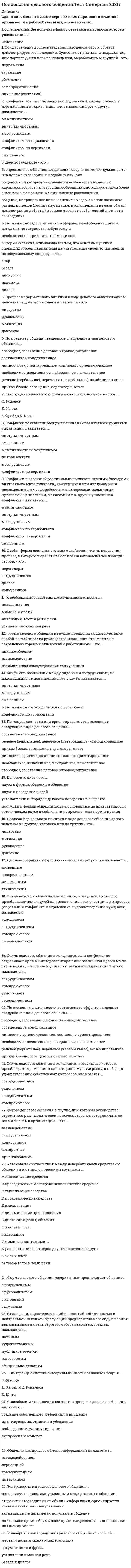    
          Описание
          189 вопросов с ответамиПоследний раз тест был сдан  на 87 баллов из 100 ХорошоГод сдачи - 2018-2021.После покупки Вы получите файл с ответами на вопросы которые указаны ниже:***(Если нужна помощь с другими предметами или сдачей тестов онлайн, пишите в личные сообщения) 
          Оглавление
          1. Признаки: ориентация на решение проблемы, стремление к диалогу – незаинтересованность в получении результатов, отсутствие стремления к диалогу, соответствуют критерию оценки поведения участников переговоров…конструктивная позиция – незаинтересованная позициякомпетентность – некомпетентностьготовность – нежелание пойти навстречу партнеруготовность вести переговоры – или отсутствие интереса к переговорам2. Признаки: выделение самого существенного, четкое и обзорное изложение, коротко и ясно – использование путей, перепрыгивание с темы на тему, поток слов, соответствуют критерию оценки поведения участников переговоров…гибкость – отсутствие гибкостиаргументированность – голословность высказыванийконцентрация на теме – отклонение от темыинтегративность мышления – консервативность мышления3. Признаки: факты, рациональная аргументация, четкие выводы – недосказанные мнения, эмоциональные реакции, противоречивость во взглядах и утверждениях соответствуют критерию оценки поведения участников переговоров…гибкость – отсутствие гибкостиаргументированность – голословность высказыванийконцентрация на теме – отклонение от темыинтегративность мышления – консервативность мышления4. «Ситуации социального взаимодействия подобны драматическим спектаклям, в которых актеры стремятся создавать и поддерживать благоприятные впечатления» – это утверждение соответствует … теории символического интеракционизматеории обменатеории управления впечатлениямипсихоаналитической теории5. Зигмунд Фрейд является основоположником …теории управления впечатлениямитеории обмена,психоаналитической теориитеории символического интеракционизма6. Признаки: взгляд на проблему в комплексе, вскрытие причинно-следственных взаимосвязей – игнорирование взаимосвязей, отсутствие прогноза возможных последствий, узковедомственный взгляд на проблему соответствуют критерию оценки поведения участников переговоровАргументированность – голословность высказыванийИнтегративность мышления – консервативность мышленияГибкость – отсутствие гибкостиКонцентрация на теме- отклонении от темы7. Вопрос-манипуляция с целью получения согласия партнера – это…Вопросы-«ярлыки»ОткрытыеЗакрытыеАльтернативныеХудожественнымнаучным8. Вид социального мотива взаимодействия, называемый мотив конкуренции, предполагает…минимизацию выигрыша другогомаксимизацию относительного выигрышаминимизацию различий в выигрышахмаксимизацию общего выигрыша9. Вид социального мотива взаимодействия, называемый мотив индивидуализма, предполагает…минимизацию выигрыша другогомаксимизацию выигрыша другогомаксимизацию собственного выигрыша10. Вид социального мотива взаимодействия, называемый мотив агрессии, предполагает…минимизацию выигрыша другогомаксимизацию собственного выигрышамаксимизацию выигрыша другого11. Переговоры с целью договориться по справедливости, идя на взаимные уступки, и если уж и обходить закон, то вместе - это ...компромиссные переговорысправедливые переговорысветские переговорыисследовательские переговоры12. Коммуникации, способствующие созданию благоприятного имиджа и позволяющие установить первичный контакт между партнерами, -это...межличностные коммуникацииделовые коммуникациисветские коммуникацииформальные коммуникации13. Вид коммуникации с партнером по бизнесу, направленный на достижение согласия и принятие взаимовыгодных решений, - это ...конкуренциясотрудничествопереговоры14. Коммуникация при которой партнеры направляют свои действия конкретно друг на друга, воспринимая информацию «от первого лица», называется .прямойличным контактомнепосредственнойкосвенной15. «Поза льва», когда человек стоит, опираясь на стол обеими руками, как будто нависая над ним и над собеседником, свидетельствует ...об открытой коммуникацииоб авторитарности в общениио демократичности в общениио закрытой коммуникации16. Создание атмосферы доверительности и недостаточная информированность партнера являются условиями ...экспрессивной коммуникацииритуальной коммуникацииубеждающей коммуникациисуггестивной коммуникациипознавательной коммуникации17. В процессе общения мы используем три сферы нашей деятельности:интеллектуальную, волевую., мотивационнуюинтеллектуальную, коммуникативную, эмоциональнуюповеденческую, мотивационную, когнитивнуюинтеллектуальную, эмоциональную, поведенческую18. Вид социального мотива взаимодействия, называемый мотив кооперации, предполагает ...максимизацию относительного выигрышаминимизацию различий в выигрышахминимизацию выигрыша другогомаксимизацию общего выигрыша19. Уровень коммуникации, характеризующийся повышенной концентрацией партнеров на обсуждении конкретных проблем называется ...гуманистическимигровомдуховныйделовой20. Коммуникация, в результате которой происходит формирование корпоративной принадлежности и единения с группой,называется ...познавательнаяубеждающаяэкспрессивнаясуггестивнаяритуальная21. Метод ведения переговоров, базирующийся на анализе аргументов и контраргументов партнера, настройке на него,стремлении понять его позицию,- это...метод интеграциивариационный методметод уравновешиваниякомпромиссный метод22. Взгляд, означающий создание слуховых образов, а также ложь, - это взгляд ...влево по горизонталивправо по горизонталивправо вверхвлево внизвлево вверхвправо вниз23. Слушание через определенные фильтры - это...ловушка предвзятостиловушка отвлеченностиловушка избирательности24. Период обоснования партнерами собственной точки зрения, а также осмысления и обсуждения позиции партнера – это фаза ...аргументации и убежденияконцентрацииустановления контактазакрепления результата и завершения контактаподготовкианализа25. Вид коммуникации с партнером по бизнесу, направленный на подчинение партнера, - это ...переговорысотрудничествоконкуренция26. Переговоры с целью изучения нескрываемых целей партнера - это ...компромиссные переговорысветские переговорыисследовательские переговорысправедливые переговоры27. Ненаправленное влияние партнеров по общение предполагаетЗаражениеУбеждениеВнушениеПодражание28. Стереотип восприятия, заключающийся в том, что человек склонен переоценивать личность партнера, если тот превосходит его хотя бы по одному значимому для него параметру называетсяэффект первого впечатленияэффект отношения к наблюдателюэффектом превосходства29. Коммуникация, в результате которой происходит подчинение партнера своей цели через устойчивое изменение его установок и ценностных ориентаций называетсяСуггестивнаяПознавательнаяЭкспрессивнаяУбеждающаяРитуальная30. Вид коммуникации с партнером по бизнесу, направленный на объединение ресурсов и усилий для достижения результатаПереговорыСотрудничествоКонкуренция31. Деловое общение с помощью технических устройств называется … письменнымкосвеннымопосредованнымтехническим32. К интеракционистским теориям личности относится теория ... 3. ФрейдаД. Келли и К. РоджерсаК. Юнга33. По предмету общения выделяют следующие виды делового общения:... свободное, собственно деловое, игровое, ритуальноеречевое (вербальное), неречевое (невербальное),комбинированноеличностно ориентированное, социально ориентированноеприказ,беседе, совещание, переговоры, отчет соотнесенное, соподчиненное необходимое, желательное, нейтральное, нежелательное34. Стиль речи, характеризующийся понятийной точностью и нейтральной лексикой, требующий предварительного обдумывания высказывания и очень строгого отбора языковых средств, называется ... научнымхудожественнымпублицистическимразговорнымофициально-деловым35. По направленности или ориентированности выделяют следующие виды делового общения:... соотнесенное, соподчиненноеречевое (вербальное), неречевое (невербапьное),комбинированноеприказ,беседе, совещание, переговоры, отчетличностно ориентированное, социально ориентированноенеобходимое, желательное, нейтральное, нежелательноесвободное, собственно деловое, игровое, ритуальное36. Деловой этикет - это ... наука о формах общения в общественаука о поведение людейустановленный порядок делового поведения в обществепоступки и формы общения людей, основанные на нравственности, эстетическом вкусе и соблюдении определенных норм и правил37. Процесс формального влияния в ходе делового общения одного человека на другого человека или на группу - это ... лидерствомотивацияруководстводавление38. К невербальным средствам делового общения относятся ... жесты и позы, мимика и пантомимикааргументация и фразыустная и письменная речьбеседа и диалог39. Особая форма социального взаимодействия, стиль поведения, процесс, в котором вырабатываются взаимоприемлемые позиции сторон, - это ... сотрудничествопереговорыдиалогконкуренция40. К психодинамическим теориям личности относится теория ... К. РожерсгД. Келли3. Фрейда К. Юнга41. Специфическая форма и организация общения, облаченная в деликатную форму, основанную на этических принципах партеров, - это ... диалогспорбеседаполемикадисскусия42. Взгляд, охватывающий все лицо собеседника и шею, называется ... официапьныминтимнымделовымдружеским43. Экстраверты в процессе делового общения ... всегда идут на риск, импульсивны и несдержанны в общениистараются отгородиться от обилия информации, ориентируется только на собственные установкиактивны, деятельны, легко вступают в общениедлительное время обдумывают принятие решения, сильно зависят на мнения коллег44. Общение, направленное на достижение какой-то предметной договоренности и опосредованное конкретной целью, - это ... общение деловоеформальноемежличностноесветское45. Публичная форма коммуникации, выражающаяся в активизации качества обсуждения сложного спорного вопроса, проблемы, - это ... спордиалогдискуссияполемикабеседа46. Бессознательная, невольная подверженность человека определенным психическим состояниям, которая проявляется через передачу определенного эмоционального состояния или психологического настроя, - это ... заражениеубеждениеподражание самопредставлениевнушение (суггестия)47. Экстраверты в партнерах по общению склонны замечать ... отрицательные качестваарryментированность высказыванийэмоциональные проявленияположительные качества48. Форма общения, отличающаяся тем, что основные усилия спорящих сторон направлены на утверждение своей точки зрения по обсуждаемому вопросу, - это ... диалогполемикаспорбеседадискуссия49. Конфликт, возникший в результате борьбы за ограниченные ресурсы в организации между различными (формальными и неформальными) группами, называется ... межличностныммежгрупповымвнутриличностнымконфликтом по горизонталисмешаннымконфликтом по вертикали50. Форма делового общения в группе, предполагающая сочетание слабой настойчивости руководства и сильного стремления к сохранению хороших отношений с работниками, - это ... приспособлениевзаимодействиевзаимовыгода самоустранение конкуренция51. Деловое общение - это ... *межличностное (доверительно-неформальное) общение друзей, когда можно затронуть любую тему и необязательно прибегать к помощи слов - друг поймет вас и по выражению лица, движениям, интонации*общение, направленное на извлечение выгоды от собеседника, с использованием разных приемов (лесть, запугивание, «пускание пыли в глаза», обман, демонстрация доброты) в зависимости от особенностей личности собеседника*общение, при котором учитываются особенности личности, характера, возраста, настроения собеседника, но интересы дела более значимы, чем возможные личностные расхождения52. Стиль делового общения в конфликте, в результате которого преобладают поиск путей для вовлечения всех участников в процесс разрешения конфликта и стремление к удовлетворению нужд всех, называется ... уклонениемсотрудничествомкомпромиссомсоперничеством53. Форма делового общения в группе, предполагающая умеренную настойчивость руководства, умеренные уступки сопротивляющимся, - это ... взаимовыгодаконкуренциявзаимодействиесамоустранениеприспособление54. Конфликт, возникший между рядовыми сотрудниками, не находящимися в подчинении друг у друга, называется ... внутриличностныпамежгрупповымсмешанныммежличностным конфликтом по вертикаликонфликтом по горизонтали55. Способами установления контактов процессе делового общения являются ... создание собственного, рефлексия и внушениеидентификация, эмпатия и убеждениенаблюдение и манипулированиеэкспрессия и монолог56. Прием активного слушания, заключающийся в дословном повторении основных положений или ключевых слов, сказанных партнером - это ... цитированиеперефразированиеуточнениеустановления причин и следствий57. Репрезентативная система (модальность) человека, предполагающая восприятие через форму, цвет, размеры предметов, движения тела, мимику и имидж партнера, называется ... аудиальнойкинестетическойвизуальной58. Переговоры, не предполагающие по окончании подписания каких-либо документов, являются ... неофициальнымивнутреннимиофициальнымивнешними59. Переговоры, предполагающие ведение протокола, соблюдение строгой процедуры и специальных ритуалов, называются ... неофициальнымивнутреннимиофициальнымивнешними60. Стиль речи, основными характеристиками которого являются четкость, точность, сжатость и однозначность, называется …научнымофициально-деловымразговорнымпублицистическимхудожественным61. В форме церемоний, презентаций, посвящений, торжественных речей осуществляется ...ритуальная коммуникацияпознавательная коммуникациясуггестивная коммуникацияубеждающая коммуникацияэкспрессивная коммуникация62. Коммуникация, в результате которой происходит переориентация целей, установок, взглядов, убеждений партнера, называется ...экспрессивнаяритуальнаяубеждающаясуггестивнаяпознавательная63. Стиль речи, характеризующийся логичностью изложения, точностью и эмоциональностью, называется ...художественнымофициально-деловымразговорнымпублицистическимнаучным64. Техника малой беседы, предполагающая положительные высказывания о приятных событиях в жизни партнера - ... интересный рассказинформированиепозитивные констатациицитирование65. Уровень коммуникации, при котором скрывается истинная цель взаимодействия и создается иллюзия выбора у партнера по общению …императивныйманипулятивныйформальныйигровой66. Период снятия у партнера психического напряжения и снижения возможности внутреннего сопротивления – это фаза …подготовкиустановления контактаконцентрациианализааргументации и убеждениязакрепления результата и завершения контакта67. В форме бесед, митингов, рекламы, брифингов, пресс-конференций, тренингов осуществляется …познавательная коммуникацияубеждающая коммуникацияэкспрессивная коммуникациясуггестивная коммуникацияритуальная коммуникация68. К вербальным средствам коммуникации относятся:устная и письменная речьинтонация, темп и ритм речимимика и жестыпокашливание69. Естественный контакт лицом к лицу при помощи вербальных (речевых) и невербальных средств (неречевых) - это... опосредованная коммуникацияпрямая коммуникациякосвенная коммуникациянепосредственная коммуникация70. Взгляд, означающий создание зрительных образов, - это взгляд ...влево по горизонталивлево внизвлево вверхвправо внизвправо по горизонталивправо вверх71. Повторение изложения просьбы, обоснование причины неудовлетворения просьбы и констатация отказа или отклонения предложения составляют содержание ... письма-ответаписьма-просьбыслужебного письма-запросасопроводительного письма72. Переговоры с целью обеспечения возможности контактировать с партнером в будущем благодаря максимальному удовлетворению его интересов - это ... исследовательские переговорысветские переговорыкомпромиссные переговорысправедливые переговоры73. Ошибки в текстах деловых писем, связанные неразличением слов-паронимов, относятся к ... лексическимсинтаксическимструктурным74. Прием управления коммуникацией, заключающийся в использовании обобщенных словосочетаний с целью побуждения партнера наполнять услышанную фразу своим смыслом - ...  «Право без права выбора»«Трюизм»«Переформирование»«Переход»«Номинализация»75. Закон, в соответствии с которым люди часто автоматически, бессознательно повторяют движения и мимику друг друга, будучи эмоционально включенными в общение, называется ... законом коммуникацииэтическим законом общениязаконом «отзеркаливания»законом «психологической подстройки»76. «На межличностное взаимодействие оказывают сильное влияние представления, усвоенные в раннем детстве, и конфликты, пережитые в этот период жизни» - это утверждение соответствует ... Отметьте правильный вариант ответа:теории управления впечатлениямипсихоаналитической теориитеории обменатеории символического интеракционизма77. Ошибки в текстах деловых писем, связанные с неправильным использованием слов, относятся к ... синтаксическимлексическимструктурным78. Техника малой беседы, предполагающая ссылки на рассказы собеседника в прошлом - ...позитивные констатацииинформированиецитированиеинтересный рассказ79. Коммуникация с помощью письменных или технических устройств называется ...письменнойкосвеннойопосредованнойтехнической80. Зона общения, предназначенная для хорошо знакомых людей или тех, кто интересен и важен, называется ... интимной (до 45-50 см)публичной (более 2,5 м)личной (до 1,5 м)суперинтимной (0-15 см)социальной (до 2,5 м)81. Переговоры с целью изучения скрытых целей партнера - это ... эгоистические переговорыманипулятивные переговорыприспособленческие переговорыспасительные переговоры82. Учет познавательных возможностей партнера происходит при ... суггестивной коммуникациипознавательной коммуникацииритуальной коммуникацииэкспрессивной коммуникацииубеждающей коммуникации83. Зона общения, предназначенная для самых близких, вызывающих доверие людей, с которыми можно легко перейти к телесному контакту, называется ... суперинтимной (0-15 см)интимной (до 45-50 см)социальной (до 2,5 м)публичной (более 2,5 м) личной (до 1,5 м)84. Стиль речи, характеризующийся выразительностью, образностью, эмоциональностью и эстетической значимостью каждого его элемента, называется разговорнымофициально-деловымпублицистическимнаучнымхудожественным85. Техника малой беседы, предполагающая сообщение интересной и приятной партнеру информации - ... информированиецитированиепозитивные констатацииинтересный рассказ86. Уровень коммуникации, обусловленный естественной потребностью людей в общении и предполагающий уважение к личности партнера, называется ... гуманистическийигровой деловойдуховный87. Аудиальному восприятию соответствуют слова:... «Ситуация настолько понятна, что нет смысла даже обсуждать это. Давайте лучше обсудим план, чтобы обеспечить согласованность действий»«Перспектива развития данного проекта слишком расплывчата, и я не вижу необходимости его развивать»«Мне тяжело смириться с обострением ситуации, возникшим в нашем коллективе. Сейчас мне так необходима теплота и поддержка»88. Признаки: знание общих вопросов, деталей, объективные критерии оценки - или отсутствие понимания проблемы дефицит фактического материала, субъективные суждения, соответствуют критерию оценки поведения участников переговоров ... конструктивная позиция - незаинтересованная позициякомпетентность - некомпетентностьготовность вести переговоры - или отсутствие интереса к переговорамготовность - нежелание пойти навстречу партнеру89. Изложение причины, ожидаемый результат обращения, выражение готовности к дальнейшему сотрудничеству составляют содержание ... письма-просьбыписьма-ответасопроводительного письмаслужебного письма-запроса90. Художественно оформленная пространственная среда и опора на традиции и нормы являются условиями ... ритуальной коммуникациисуггестивной коммуникацииубеждающей коммуникациипознавательной коммуникацииэкспрессивной коммуникации91. Диалоговая форма общения при отсутствии интереса к личности партнера характерны для ... уровня коммуникации формальногоигровогоимперативногоманипулятивного92. В форме бесед, дискуссий, переговоров, п резентаци й, пресс-конференций, напутствий осуществляется экспрессивная коммуникацияпознавательная коммуникациясуггестивная коммуникацияритуальная коммуникацияубеждающая коммуникация93. Переговоры с целью получиния от партнера хоть что-нибудь, часто даже не важно, что именно - это .. манипулятивные переговорыспасительные переговорыприспособленческие переговорыэгоистические переговоры94. Взгляд, означающий припоминание зрительных образов, существовавших в реальности или давно созданны мысленно, - это взгляд ... влево внизвправо внизвлево вверхвлево по горизонталивправо вверхвправо по горизонтали95. Прием управления коммуникацией, заключающийся в использовании утверждений-банальностей с целью перехода от конкретного явления к обобщению - … «Переход» 2)«Трюизм»«Номинализация»«Переформирование»«Право без права выбора»96. Ошибки в текстах деловых писем, связанные неразличением слов-паронимов, относятся к … структурнымлексическимсинтаксическим97. Коммуникация, в результате которой происходит освоение партнером новой информации и применение ее в практической деятельности, называется … экспрессивнаяритуальнаяпознавательнаясуггестивнаяубеждающая98. Переговоры с целью максимального удовлетворения собственных интересов – это … приспособленческие переговорыспасительные переговорыэгоистические переговорыманипулятивные переговоры99. Психологическая культура включает три элемента: познание себя, познание другого человека, саморегуляцию поведениякоммуникативную компетентность, знание психологии людей, этичностьпознание другого человека, познание механизмов психологического воздействия, познание механизмов манипулированияпознание себя, оценка своих сильных и слабых сторон, способности самопрезентации100. Признаки: обдумывание контраргументов, способность изменить свою позицию, новая ориентация — игнорирование контраргументов, отстаивание своей позиции, упрямство соответствуют критерию оценки поведения участников переговоров … готовность вести переговоры - или отсутствие интереса к переговорамготовность – нежелание пойти навстречу партнеруконструктивная позиция — незаинтересованная позициякомпетентность — некомпетентность101. Способ ведения переговоров, допускающий применение тактик шантажа, угроз, предъявления санкций, прямого запугивания - … жесткое давлениескрытый компромиссжесткий компромиссмягкое давление102. Уровень коммуникации, отличающийся односторонним характером, при котором партнер по общению рассматривается как объект воздействия … формальныйманипулятивныйимперативныйигровой103. Переговоры с целью получения наименьших потерь при проигрыше – это … приспособленческие переговорыэгоистические переговорыманипулятивные переговорыспасительные переговоры104. Вид социального мотива взаимодействия, называемый мотив альтруизма, предполагает … максимизацию собственного выигрышаминимизацию выигрыша другогомаксимизацию выигрыша другого105. Джордж Хоманс является основоположником … теории символического интеракционизмапсихоаналитической теориитеории обменатеории управления впечатлениями106 . Признаки: выдвижение различных вариантов при изменении условий — упорствование в своем мнении соответствуют критерию оценки поведения участников переговоров …гибкость — отсутствие гибкостиаргументированность — голословность высказыванийинтегративность мышления — консервативность мышления.концентрация на теме – отклонение от темы107. Метод ведения переговоров, характеризующийся стремлением партнеров шире рассмотреть предмет переговоров, – это… компромиссный методметод уравновешиванияметод интеграциивариационный метод108. Визуальному восприятию соответствуют слова: ... «Мне тяжело смириться с обострением ситуации, возникшим в нашем коллективе. Сейчас мне так необходима теплота и поддержка»«Ситуация настолько понятна, что нет смысла даже обсуждать это. Давайте лучше обсудим план, чтобы обеспечить согласованность действий»«Перспектива развития данного проекта слишком расплывчата, и я не вижу необходимости его развивать»109. Способ ведения переговоров, допускающий установление строгих правил, режима, регламентации, способа подачи апелляций, а также контроль за соблюдением всего этого – это… жесткий компромиссжесткое давлениескрытый компромиссмягкое давление110. Техника малой беседы, предполагающая оригинальное и приятное повествование - …цитированиеинтересный рассказинформированиепозитивные констатации111. Взгляд, фокусирующийся в области между линией глаз и центром лба, называется … интимнымофициальнымдружескимделовым112. Взгляд, охватывающий большую часть фигуры партнера: от линии глаз до низа туловища, называется … деловыминтимнымдружескимофициальным113. Ошибки в текстах деловых писем, связанные с неправильным использованием предлогов, относятся к … синтаксическимструктурнымлексическим114. Исходя из основной задачи делового письма, письмо-запрос относится к типу… полезных документоворганизационных документовраспорядительных документовдокументов, рассчитанных на эффект115. Взгляд, означающий припоминание звуков, когда-либо услышанных, – это взгляд … вправо вверх вправо внизвлево вверхвлево внизвлево по горизонталивправо по горизонтали116. Прием управления коммуникацией, заключающийся в использовании слов, имеющих значение условия, с целью исключения пауз между предложениями - … «Переформирование»«Переход»«Номинализация» «Право без права выбора»«Трюизм»117. Признаки: заинтересованность, оптимизм, чувство ответственности - или сдержанность, скептическое отношение, тактика проволочек, соответствуют критерию оценки поведения участников переговоров … готовность – нежелание пойти навстречу партнеруконструктивная позиция — незаинтересованная позициякомпетентность — некомпетентностьготовность вести переговоры - или отсутствие интереса к переговорам118. Ошибки в текстах деловых писем, связанные употреблением слов-синонимов, относятся к … синтаксическимлексическимструктурным119. Ошибки в текстах деловых писем, выражающиеся в тавтологии, относятся к … лексическимсинтаксическимструктурным120. Зона общения, предназначенная для людей, с которыми приятно находиться рядом, называется … публичной (более 2,5 м)социальной (до 2,5 м)суперинтимной (0-15 см)личной (до 1,5 м)интимной (до 45-50 см)121. В психологии выделяют три стороны общения: коммуникативную, эмоциональную, мотивационнуюкоммуникативную, перцептивную, интерактивнуюделовую, межличностную, дружескуюэмоциональную, смысловую, когнитивную122. Вопрос с целью получить согласие или подтверждение называется … открытыевопросы-«ярлыки»альтернативные наступательныезакрытые123. Зона общения, предназначенная для общения с малознакомыми, неблизкими людьми (особенно, если интерес к ним отсутствует), называется … социальной (до 2,5 м)публичной (более 2,5 м)интимной (до 45-50 см)суперинтимной (0-15 см)личной (до 1,5 м)124. Люди взаимодействуют друг с другом на основе своего опыта, взвешивая возможное вознаграждение и затраты – это утверждение соответствует … теории обменатеории символического интеракционизматеории управления впечатлениямипсихоаналитической теории125. Способность к сопереживанию – это … сочувствиеэмпатиярефлексиятолерантность126. Уверенность в том, что хочет сказать человек при заранее определенном отношении к сказанному – это… ловушка избирательностиловушка предвзятостиловушка отвлеченности127. Кинестетическому восприятию соответствуют слова: ...  «Ситуация настолько понятна, что нет смысла даже обсуждать это. Давайте лучше обсудим план, чтобы обеспечить согласованность действий»«Перспектива развития данного проекта слишком расплывчата, и я не вижу необходимости его развивать»«Мне тяжело смириться с обострением ситуации, возникшим в нашем коллективе. Сейчас мне так необходима теплота и поддержка»128. Понятие «деловой флирт» подразумевает под собой построение окрашенных положительными эмоциями деловых отношений … между руководителем и подчиненнымс партнером противоположного полас партнером, независимо от его поламежду сотрудниками одного ранга129. Джордж Мид и Герберт Блумер являются основоположниками … теории обменатеории символического интеракционизматеории управления впечатлениямипсихоаналитической теории130. Обоснование необходимости, содержание, ожидаемый результат – это схема … служебного письма-запросасопроводительного письмаписьма-просьбыписьма-ответа131. Зона общения, предназначенная для общения с большой аудиторией слушателей, называется … личной (до 1,5 м)суперинтимной (0-15 см)интимной (до 45-50 см)публичной (более 2,5 м)социальной (до 2,5 м)132. Скрещенные руки и ноги; пиджак, застегнутый на все пуговицы; нахмуренные брови – все это проявления … закрытой коммуникацииавторитарности в общениидемократичности в общенииоткрытой коммуникации133. Исходя из основной задачи делового письма, рекламные тексты относятся к типу …распорядительных документоворганизационных документовполезных документовдокументов, рассчитанных на эффект134. Коммуникации, направленные на достижение какой-то предметной договоренности и опосредованные конкретной целью, - это … светские коммуникацииделовые коммуникациимежличностные коммуникацииформальные коммуникации135. Сообщение фактов является целью … презентации информативнойпобуждающейубеждающей136. Поведение людей по отношению друг к другу и к предметам окружающего мира определяется значениями, которые они им придают – это утверждение соответствует … теории символического интеракционизматеории обменатеории управления впечатлениямипсихоаналитической теории137. Рукопожатие, при котором один партнер накрывает ладонью ладонь другого, является … закрытымавторитарнымдемократическимоткрытым138. Вопрос с целью стимулировать партнера к совершению конкретного действия – это … открытыевопросы-«ярлыки»наступательныезакрытыеальтернативные139. Ошибки в текстах деловых писем, связанные с несоблюдением порядка расположения информации и формы документа, называются … синтаксическимилексическимиструктурными140. Умение анализировать впечатление, производимое на партнера по общению – это… рациональный анализэмпатиярефлексиясоздание собственного имиджа141. Сообщение о высылаемом материале и уточняющие сведения составляют содержание … письма-просьбыслужебного письма-запросасопроводительного письмаписьма-ответа142. Способ ведения переговоров, предполагающий распределение ролей, позиций и приоритетов, разделение ответственности, выбор типа дальнейших взаимоотношений – это… жесткий компромиссжесткое давлениескрытый компромиссмягкое давление143. Стиль речи, целью которого является неофициальное общение, обмен мыслями, чувствами, впечатлениями, называется … научным художественнымофициально-деловымпублицистическимразговорным144. В форме совещаний, семинаров, докладов, отчетов, сообщений, лекций, конференций осуществляется … убеждающая коммуникацияпознавательная коммуникацияритуальная коммуникацияэкспрессивная коммуникациясуггестивная коммуникация145. Ошибки в текстах деловых писем, связанные нарушениями в структуре сложного предложения, относятся к … структурнымлексическимсинтаксическим146. Изменение отдельных аспектов поведения, установок и убеждений партнеров является целью … презентации информативнойпобуждающейубеждающей147. Вид социального мотива взаимодействия, называемый мотив равенства, предполагает … максимизацию относительного выигрышаминимизацию выигрыша другогоминимизацию различий в выигрышахмаксимизацию общего выигрыша148. Восприятие партнера по общению называется … узнаваниемсимпатиейперцепциейатрибуцией149. Прием управления коммуникацией, заключающийся том, чтобы в процессе беседы быстро переставить акценты, изменяя оценку состояния партнера на прямо противоположную - … «Право без права выбора»«Трюизм»«Переформирование»«Переход»«Номинализация»150. Общение как процесс обмена информацией называется … взаимодействиемперцепциейкоммуникациейинтеракцией151. Коммуникация, в результате которой происходит провоцирование чувств партнера, необходимых для побуждения его к определенным действиям, называется … убеждающаясуггестивнаяэкспрессивнаяритуальнаяпознавательная152. Интроверты в партнерах по общению склонны замечать … отрицательные качествааргументированность высказыванийположительные качестваэмоциональные проявления153. Период сосредоточения внимания на содержании проблемы, целях, задачах участников общения, а также сбора информации, касающейся предмета общения – это фаза … аргументации и убежденияанализазакрепления результата и завершения контактаустановления контактаподготовкиконцентрации154. Ошибки в текстах деловых писем, связанные с несоблюдением порядка слов, относятся к… синтаксическимструктурнымлексическим155. Метод ведения переговоров, предполагающий поэтапное достижение соглашения с тщательным обдумыванием последствий, - это… метод уравновешиваниякомпромиссный методметод интеграциивариационный метод156. Взгляд, означающий размышления, оценку или переживание эмоций и ощущений, – это взгляд … лево внизвлево вверхвлево по горизонталивправо внизвправо вверхвправо по горизонтали156. Этика делового общения – это … *система этических ценностей, которые признаются человеком*учение о морали и нравственности в деловом общении, о взаимоотношениях деловых партнеров*важнейший способ нормативной регуляции общественных отношений, общения и поведения людей в самых различных сферах общественной жизни*процесс взаимодействия общественных субъектов, социальных групп, общностей или личностей, в котором происходит обмен информацией, опытом, способностями и результатами деятельности157. Форма делового общения «по горизонтали» предполагает общение … с коллегамис друзьямис подчиненнымс руководителем158. Осуществление воспроизведения партнером черт и образов демонстрируемого поведения – это …убеждениевнушение (суггестия)подражаниесамопредставлениезаражение159. Стиль делового общения в конфликте, в результате которого преобладают урегулирование разногласий и взаимные уступки, называется … уклонениемсоперничествомсотрудничествомкомпромиссом160. Форма делового общения «сверху вниз» предполагает общение … с подчиненнымс руководителемc коллегамис друзьями161. Интеллектуальное воздействие на сознание личности через обращение к ее собственному критическому суждению, построенное на том, чтобы с помощью логического обоснования добиться согласия от партнера, принимающего информацию, – это … самопредставлениезаражениеподражаниеубеждениевнушение (суггестия)162. Стиль делового общения в конфликте, в результате которого преобладает стремление к одностороннему выигрышу, к победе, к удовлетворению собственных интересов, называется … сотрудничествомуклонениемсоперничествомкомпромиссом163. Процесс интеллектуальной и физической деятельности с целью управления подчиненными, направленного на решение ими поставленных задач, – это … лидерстворуководствомотивациядавление164. Форма делового общения в группе, при котором руководство стремиться реализовать свои подходы, стараясь сотрудничать со всеми членами организации, – это … взаимодействиесамоустранениеконкуренциякомпромиссприспособление165. Форма делового общения в группе, когда человек не проявляет настойчивость и не стремиться к поиску путей сотрудничества с несогласными работниками, – это … конкуренциякомпромиссвзаимодействиесамоустранениеприспособление166. Стиль делового общения в конфликте, если конфликт не затрагивает прямых интересов сторон или возникшая проблема не столь важна для сторон и у них нет нужды отстаивать свои права, называется … сотрудничествомкомпромиссомуклонениемсоперничеством167. По преобладанию тех или иных средств выделяют следующие виды делового общения: … свободное, собственно деловое, игровое, ритуальноенеобходимое, желательное, нейтральное, нежелательноеречевое (вербальное), неречевое (невербальное), комбинированноесоотнесенное, соподчиненное приказ, беседе, совещание, переговоры, отчетличностно ориентированное, социально ориентированное168. Конфликт, возникший между высшим и более низкими уровнями управления, называется … внутриличностнымсмешанныммежличностным конфликтомпо горизонталимежгрупповымконфликтом по вертикали169. Объявление своих целей и предъявление свидетельств своей компетентности и квалификации для того, чтобы быть оцененным по достоинству и благодаря этому, например, получить преимущества на выборах, при назначении на должность – это … самопредставлениезаражениеубеждение внушение (суггестия)подражание170. Эмоционально-волевое, целенаправленное неаргументированное воздействие одного партнера на другого, при котором осуществляется процесс передачи информации, основанный на ее некритическом восприятии, – это … подражаниесамопредставлениеубеждениевнушение (суггестия)заражение171. Репрезентативная система (модальность) человека, предполагающая восприятие через тактильные, температурные, двигательные, обонятельные, вкусовые ощущения, называется … аудиальнойвизуальнойкинестетической172. Уровень коммуникации, предполагающий тонкую настройку на состояние партнера и на особенности его поведения называется … деловойгуманистическийдуховныйигровой173. Опора на личностную мотивацию партнера и его интеллектуально-эмоциональную сферу происходит при … экспрессивной коммуникациисуггестивной коммуникацииубеждающей коммуникацииритуальной коммуникациипознавательной коммуникации174. Способ ведения переговоров, допускающий тактику «эмоционального обволакивания» и манипуляции – это… мягкое давлениежесткое давлениежесткий компромиссскрытый компромисс175. Ошибки в текстах деловых писем, связанные с неуместным или неоправданным использованием иностранных слов, относятся к … Лексическимсинтаксическимструктурным176. Характерной чертой … общения является то, что другого человека оценивают как нужный или мешающий объект, а если получили от собеседника желаемое, то теряют дальнейший интерес к нему и не скрывают этого примитивногоделовогодуховногоформально-ролевого177. К условиям успешного протекания процесса понимания относятся … четкое знание грамматических правил языкаумение читатьсвободноеаудирование178. Специфическая форма организации общения, в ходе которой одна из сторон (или обе) стремится убедить другую в справедливости своей позиции, – это … беседаспордискуссиядиалогполемика179. Тип речевой коммуникации, когда взаимный разговор ведется между двумя и более людьми, – это … беседаспордискуссиядиалог180. Форма делового общения «сверху вниз» предполагает общение … *с коллегами *с друзьями *с подчиненным*с руководителем181. Конфликт, возникший между сотрудниками, находящимися в вертикальном и горизонтальном отношении друг к другу, называется … *Межличностным*внутриличностным *межгрупповым *конфликтом по горизонтали *конфликтом по вертикали *смешанным182. По функциональному назначению выделяют следующие виды делового общения: … *свободное, собственно деловое, игровое, ритуальное *соотнесенное, соподчиненное *личностно ориентированное, социально ориентированное *необходимое, желательное, нейтральное, нежелательное *речевое (вербальное), неречевое (невербальное), комбинированное *приказ, беседа, совещание, переговоры, отчет183. По взаимному статусу участников выделяют следующие виды делового общения: …*свободное, собственно деловое, игровое, ритуальное*соотнесенное, соподчиненное *личностно ориентированное, социально ориентированное *необходимое, желательное, нейтральное, нежелательное *речевое (вербальное), неречевое (невербальное), комбинированное *приказ, беседе, совещание, переговоры, отчет184. Форма делового общения в группе, предполагающая упор на силу, максимальную настойчивость, наличие победителей и побежденных, – это … *самоустранение *конкуренция *приспособление *компромисс *взаимодействие185. Бессознательная, невольная подверженность человека определенным психическим состояниям, которая проявляется через передачу определенного эмоционального состояния или психологического настроя, – это … *Заражение*внушение (суггестия) *убеждение *подражание *самопредставление186. Выделяют следующие функции общения: … *информационная, перцептивная, интерактивная *интерпретационная, компенсаторная, регулирующая *связующая, трансформирующая, личностная *иррациональная, связующая, корректирующая187. Способами установления контактов процессе делового общения являются … *идентификация, эмпатия и убеждение*создание собственного, рефлексия и внушение *наблюдение и манипулирование*экспрессия и монолог188. Процесс неформального влияния в ходе делового общения одного человека на другого человека или группу – это … *Лидерство*руководство *мотивация *давление189. По степени желательности достигаемого эффекта выделяют следующие виды делового общения: … *свободное, собственно деловое, игровое, ритуальное *соотнесенное, соподчиненное *личностно ориентированное, социально ориентированное *необходимое, желательное, нейтральное, нежелательное *речевое (вербальное), неречевое (невербальное), комбинированное *приказ, беседе, совещание, переговоры, отчет 
          Список литературы
          1 Важно!. Информация по изучению курса 2 Тема 1. деловое общение как социальна-психологическая категория 3 Тема 2. Принципы и виды делового общения 4 Тема 3. Психологические особенности основных Форм переговорного процесса делового общения 5 Тема 4. Психологические аспекты делового общения в группе 6 Тема 5. Психология конфликтов в деловом общении 
            
            
            Психология деловых отношений (тест с ответами Синергия)Психология деловых отношений тесты (ответы Синергия)Психология детей младшего школьного возраста - Ответы Синергия Тест 2021Психология детей младшего школьного возраста Тест СинергияПсихология детей младшего школьного возраста (тест с ответами Синергия)Психология дошкольного возраста ответы Синергия (тесты 83/100)Психология дошкольного возраста (тест с ответами Синергия)Психология власти тест 88 вопросов с ответами Синергия Психология власти (тест с ответами Синергия)Психология в предпринимательской деятельности Синергия (Тесты 60 ответов)Психология в управлении персоналом. Ответы к тесту СИНЕРГИЯ 2021 (47 вопр, 90 баллов)Психология делового общения (деловых отношений)Психология делового общения МОИ и Синергия 2021 90 вопросовПсихология делового общения/Психология деловых отношений Синергия/МОИ (Отлично! около 90 вопросов)