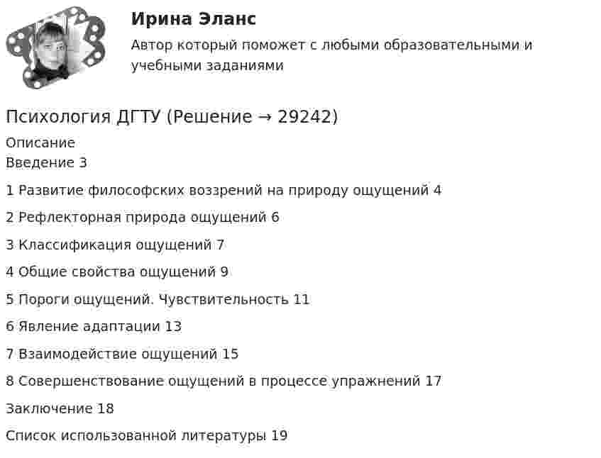      
          Описание
          Введение	31 Развитие философских воззрений на природу ощущений	42 Рефлекторная природа ощущений	63 Классификация ощущений	74 Общие свойства ощущений	95 Пороги ощущений. Чувствительность	116 Явление адаптации	137 Взаимодействие ощущений	158 Совершенствование ощущений в процессе упражнений	17Заключение	18Список использованной литературы	19  
            
            
            Психология ДГТУПсихология ДГТУПсихология девиантного поведения. Ответы на 1-2 тесты + итоговый тест. Росдистант Психология девиантного поведения (тест с ответами Синергия/МОИ/ МТИ /МОСАП)Психология девиантного развития и поведенияПсихология девиантного развития и поведения💯 Психология делового общения (деловых отношений) (все ответы на тест Синергия / МТИ / МосАП, декабрь 2022)Психология в управлении персоналом ККЗ💯 Психология в управлении персоналом (ответы на тест Синергия / МОИ / МТИ / МосАП, январь 2024)Психология в управлении персоналом тест Синергия (все ответы✅90/100 баллов)Психология в управлении персоналом (тест с ответами Синергия/МОИ/ МТИ)Психология (глоссарий)Психология ДГТУПсихология ДГТУ