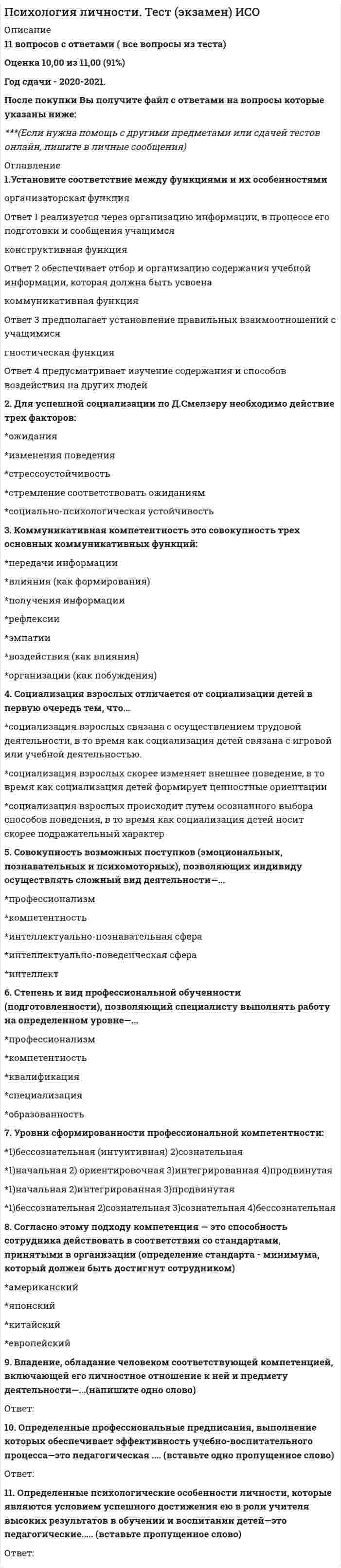    
          Описание
          42 вопроса  с ответамиСдано на 87 баллов из 100 ХорошоГод сдачи - 2018- 2020.После покупки Вы получите файл с ответами на вопросы которые указаны ниже:***(Если нужна помощь с другими предметами или сдачей тестов онлайн, пишите в личные сообщения) 
          Оглавление
          1. Термин «массовая коммуникация» применим к тем средствам публичного выражения, посредством которых любое сообщение может охватить ... большие рассредоточенные аудитории жителей одного региона жителей одного города жителей нескольких областей2. В Российской Федерации такие информационные гиганты, как телевизионный Первый канал и компания ВГТРК, президентским Указом отнесены к числу стратегических предприятий ... в 1998 г. в 2004 г. в 2008 г. в 2000 г.3. Форма проявления общественного сознания, которая выражается в виде суждений, идей, представлений о явлениях и проблемах социальной жизни, называется общественным ...настроением мнением строем ограничением4. Форма самовыражения общественного настроения и общественного мнения, в основе которой лежит распространение недостоверной информации при отсутствии полной информации о событиях и людях, - это ...сплетни устные народные традиции слухи «сарафанное радио»5. Первым обратил внимание на факт существования массового усредненного сознания … Х. Ортега-и-Гассет Б. Спиноза Р. Декарт6. При исследовании интеллектуальных различий между аудиториями различных средств массовых коммуникаций выяснено, что самые умные получатели информации зрители эфирных телеканалов слушатели «Авторадио» читатели толстых аналитических журналов пользователи Интернета7. Принцип перевернутой пирамиды при создании новостной информации отражает … важности информации возрастание убывание переход ускорение8. Краткое стандартизованное психологическое испытание, в результате которого делается попытка оценить тот или иной психологический процесс или личность в целом, - это:тестирование;наблюдение эксперимент самонаблюдение9. Социальный институт, который позволяет властным структурам контролировать и направлять процессы, идущие в обществе, не прибегая к прямому насилию, называется социальным ... триггером контролем воздействием стоппером10. Идея М. Фуко о пагубности для политической партии захвата верхушки властной пирамиды при отсутствии влияния этой партии на нижние этажи власти посредством размещения своих мнений и воззваний в средствах массовых коммуникаций называют ... идеей дисциплинарной власти«молекулярной революцией» идеей символической власти идеей репрессивной власти11. Информация, отражающая представления автора о схемах социального миропорядка, о характере человеческих взаимоотношений, называется ...текстовой фактуальной подтекстовой концептуальной12. Понятие «лидер мнений», т.е. человек, выполняющий функцию связующего звена между средством массовой коммуникации и своей группой, подверженной воздействиям массовых информационных кампаний, политически активный, интересующийся событиями и людьми, ввел ... Дж. БраунР. Мертон С. ЭлдерсвелдР. Додж13. К функциям традиций как социальных механизмов закрепления, воспроизведения, обогащения, передачи последующим поколениям исторически сложившихся устойчивых повторяющихся способов и приемов деятельности социальных групп и общества в целом можно отнести ... трансляцию регуляцию, воспитание и трансляцию воспитание регуляцию14. Список оосновных методов психологического воздействия в массовой коммуникации (убеждение, внушение, заражение), можно дополнить таким методом, как … формирование установок стереотипизация обучение подражание15. Трансляция культуры в рамках обычаев происходит … *от поколения к поколению в рамках конкретного общества *от общества к обществу *от общества к индивиду (осуществляется процесс социализации в обществе) *от поколения к поколению в рамках конкретного общества, от общества к обществу, а также от общества к индивиду (осуществляется процесс социализации в обществе)16. Основоположником изучения подражания как механизма распространения моды был … Джо Бруммель Р. Барт Г. Тард Е. Тремнер17. Общественное мнение, которое формируется в процессе неформального общения, называется … мнением неформальным формальным односторонним особым18. Неверно, что традиции характеризует то, что … *они проявляются во всех сферах жизни *для их формирования необходим определенный исторический период времени *они складываются на основе тех форм деятельности, которые неоднократно подтвердили свою общественную значимость *складывается в течение жизни одного человека19. Неверно, что … относится к «горячим» СМК, т.е. тем, которые расширяют одно единственное чувство до степени высокой определенности кино печать телевидение радио20. Неверно, что … относят к функциям средств массовой коммуникации наблюдение за миром отбор и комментирование информации оценку экономической эффективности развития общества распространение культуры21. Неверно, что … является побудительной формой информации, переданной через СМК в ходе проведения рекламной или PR-кампании приказ совет просьба согласие с мнением большинства22. Чувство сближения и объединения, вызванное у рецепиента в результате полученной им информации, называется … конъюктивным подюнктивным дезюнктивным предюнктивным23. В качестве психологического якоря в воздействии массовой коммуникации на рецепиента могут выступать … образы жесты звуки образы, жесты и звуки24. Информационный повод – это возможность вводить в информационное пространство привлекательную тему, способную всколыхнуть интерес целевой аудитории и запустить процесс … Мотивацииконтроля обсуждения социализации25. Суггестивные психотехнологии массовой коммуникации основаны на в использовании феномена, как…Транспривычные действия сновидения обольщение26. Характер и направление влияния массовой коммуникации зависят от выбора одной из двух принципиальных программ воздействия – манипулятивной или формирующей, в зависимости от … социальной среды возможностей коммуникатора ситуации заказчика, источника в цепи массовой коммуникации27. Когда человек чувствует, что какое-то событие и информация об этом событии организуются с целью повлиять на него, и видит в этом угрозу – возникает эффект … бумеранга аудитории плацебо ореола28. Акцент на массовое усредненное сознание в своих передачах делает телеканал …  «Наука 2.0» «Союз» ТНТ «История»29. Информация как некая совокупность сообщений о свойствах, признаках, особенностях некоего объекта или предмета выступает как … начало любой человеческой деятельности организующееконтролирующее мотивирующее прогнозирующее30. Психологическая эффективность массовой коммуникации – это, в первую очередь, … наличие обратной связиудовлетворенность характеристиками общения гармония социального взаимодействия адекватный коммуникативный стиль коммуникатора31. Закон восприятия информации, который говорит о том, что аудитория склонна писывать человеческие качества неодушевленным предметам и животным, называется законом … близости антропоморфизма транспозиции замыкания32. Неверно, что … – это составляющая информационного пространства информационное воздействие информационная среда информационные ресурсыинформационная структура33. Небольшое журналистское произведение (авторский материал), лаконичное и предельно информативное, написанное, как правило, в телеграфном стиле, – это … репортаж информационный отчет новостьсобытийная заметка34. Обмен индивидуальными мнениями, суждениями, оценками, при котором используются невербальные средства, отсутствие аргументации, иносказательные выражения, называется … обменом открытым двусторонним скрытым формализованным35. Общественное настроение как преобладающее состояние чувств определенной социальной группы в конкретный период времени в отличие от общественного мнения ... динамично гармонично статично дисгармонично36. Неверно, что … является приемом манипулирования общественным сознанием в массовой коммуникации пропаганда утаивание информации смещение акцентов логические ловушки37. Идею использования ценностей-лозунгов для преодоления конфликта поколений предложил ... М. Макклюэн П. Бурдье А. Гармаши К. Манхейм38. В основе фабулы события лежат ответы на вопросы «…» Что? Кто? Где? Когда? Почему? Где? Когда? Зачем? С кем? Кто? Как? Почему?Где? Каким образом?39. Конгруэнтность в общении – это … *управление эмоциональным контактом в общении *использование психологических средств и приемов скрытого воздействия на человека *соответствие источника информации и реципиента (потребителя информации) *психотехнология, нацеленная на формирование определенных качеств участников диалога40. В соответствии с концепцией массового усредненного сознания «человек-масса» чувствует себя … выдающимся и неординарным членом обществом усредненным членом общества членом общества, интересным только в своей узкой средетипичным членом общества, но со своим мнением и взглядами41. Задача обучения аудитории как потребителя информации поставлена в теоретическом подходе, получившем название «теория …» культивирования социализации социального научения использования и удовлетворения42. К электронным средствам распространения информации относятся … кино, радио, телевидение и Интернет газеты и книги плакаты, листовки и брошюрыустные выступления и слухи 
            
            
            Психология массовых коммуникаций (тест с ответами Синергия)Психология общения МИППсихология общения (ответы на 30 вопросов)Психология Организация мотивации персонала, управление вознаграждениямиПсихология подросткового возраста МИППсихология подросткового возраста.Тест Синергия 2021г на 100балловПсихология предпринимательской деятельности тесты с ответами синергия 2021Психология лиц со сложным дефектом, основы коррекционной работы. 2Психология лиц со сложным дефектом, основы коррекционной работы. 3Психология лиц с расстройствами эмоционально-волевой сферы и поведения, основы коррекционной работыПсихология личностиПсихология личности / Психология личности и профессиональное самоопределение > Психология личности (ответы на тест Синергия / МТИ / МосАП)Психология личности.Тест Синергия 2020 на 100 балловПсихология личности (тест с ответами Синергия)