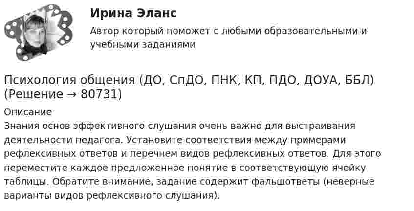      
            Описание
            Знания основ эффективного слушания очень важно для выстраивания деятельности педагога. Установите соответствия между примерами рефлексивных ответов и перечнем видов рефлексивных ответов. Для этого переместите каждое предложенное понятие в соответствующую ячейку таблицы. Обратите внимание, задание содержит фальшответы (неверные варианты видов рефлексивного слушания).   
            
            
            Психология общения (ДО, СпДО, ПНК, КП, ПДО, ДОУА, ББЛ)Психология общения (ДО, СпДО, ПНК, КП, ПДО, ДОУА, ББЛ)Психология общения (ДО, СпДО, ПНК, КП, ПДО, ДОУА, ББЛ)Психология общения (ДО, СпДО, ПНК, КП, ПДО, ДОУА, ББЛ)Психология общения (ДО, СпДО, ПНК, КП, ПДО, ДОУА, ББЛ)Психология общения (ДО, СпДО, ПНК, КП, ПДО, ДОУА, ББЛ)Психология общения (ДО, СпДО, ПНК, КП, ПДО, ДОУА, ББЛ)Психология общения (ДО, СпДО, ПНК, КП, ПДО, ДОУА, ББЛ)Психология общения (ДО, СпДО, ПНК, КП, ПДО, ДОУА, ББЛ)Психология общения (ДО, СпДО, ПНК, КП, ПДО, ДОУА, ББЛ)Психология общения (ДО, СпДО, ПНК, КП, ПДО, ДОУА, ББЛ)Психология общения (ДО, СпДО, ПНК, КП, ПДО, ДОУА, ББЛ)Психология общения (ДО, СпДО, ПНК, КП, ПДО, ДОУА, ББЛ)Психология общения (ДО, СпДО, ПНК, КП, ПДО, ДОУА, ББЛ)