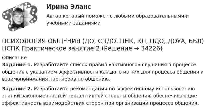      
          Описание
          Задание 1. Разработайте список правил «активного» слушания в процессе общения с указанием эффективности каждого из них для процесса общения и взаимопонимания партнеров по общению.Задание 2. Разработайте рекомендации по эффективному использованию знаний закономерностей перцептивной стороны общения, обеспечивающие эффективность взаимодействия сторон при организации процесса общения.   
            
            
            Психология общения (ДО, СпДО, ПНК, КП, ПДО, ДОУА, ББЛ) Комплексное задание ПНКПСИХОЛОГИЯ ОБЩЕНИЯ (ДО, СПДО, ПНК, КП, ПДО, ДОУА, ББЛ) НСПК Практическое занятие 2ПСИХОЛОГИЯ ОБЩЕНИЯ (ДО, СПДО, ПНК, КП, ПДО, ДОУА, ББЛ) НСПК Ручное практическое задание (Полностью) ПСИХОЛОГИЯ ОБЩЕНИЯ (ДО, СПДО, ПНК, КП, ПДО, ДОУА, ББЛ) Практическое занятие 5ПСИХОЛОГИЯ ОБЩЕНИЯ (ДО, СПДО, ПНК, КП, ПДО, ДОУА, ББЛ) Практическое занятие 6Психология общения (ДО, СпДО, ПНК, КП, ПДО, ДОУА, ББЛ) Практическое занятие к теме 1.2 Задание 2Психология общения (ДО, СпДО, ПНК, КП, ПДО, ДОУА, ББЛ) Практическое занятие к теме 2.2 Задание 1,3Психология общения (ДО, СпДО, ПНК, КП, ПДО, ДОУА, ББЛ)Психология общения (ДО, СпДО, ПНК, КП, ПДО, ДОУА, ББЛ)Психология общения (ДО, СпДО, ПНК, КП, ПДО, ДОУА, ББЛ)Психология общения (ДО, СпДО, ПНК, КП, ПДО, ДОУА, ББЛ)Психология общения (ДО, СпДО, ПНК, КП, ПДО, ДОУА, ББЛ)Психология общения (ДО, СпДО, ПНК, КП, ПДО, ДОУА, ББЛ)Психология общения (ДО, СпДО, ПНК, КП, ПДО, ДОУА, ББЛ) Комплексное задание