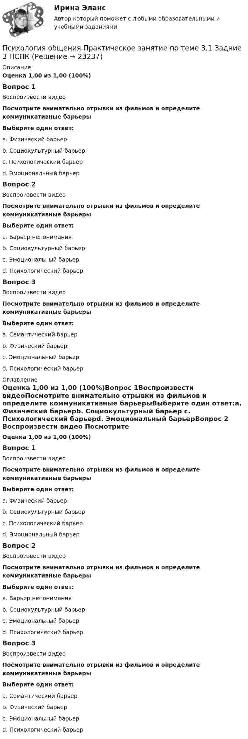      
          Описание
          Оценка 1,00 из 1,00 (100%)Вопрос 1Воспроизвести видеоПосмотрите внимательно отрывки из фильмов и определите коммуникативные барьерыВыберите один ответ:a. Физический барьерb. Социокультурный барьер c. Психологический барьерd. Эмоциональный барьерВопрос 2 Воспроизвести видео Посмотрите внимательно отрывки из фильмов и определите коммуникативные барьерыВыберите один ответ:a. Барьер непонимания b. Социокультурный барьерc. Эмоциональный барьерd. Психологический барьерВопрос 3 Воспроизвести видео Посмотрите внимательно отрывки из фильмов и определите коммуникативные барьерыВыберите один ответ:a. Семантический барьерb. Физический барьерc. Эмоциональный барьерd. Психологический барьер  
          Оглавление
          Оценка 1,00 из 1,00 (100%)Вопрос 1Воспроизвести видеоПосмотрите внимательно отрывки из фильмов и определите коммуникативные барьерыВыберите один ответ:a. Физический барьерb. Социокультурный барьер c. Психологический барьерd. Эмоциональный барьерВопрос 2 Воспроизвести видео Посмотрите внимательно отрывки из фильмов и определите коммуникативные барьерыВыберите один ответ:a. Барьер непонимания b. Социокультурный барьерc. Эмоциональный барьерd. Психологический барьерВопрос 3 Воспроизвести видео Посмотрите внимательно отрывки из фильмов и определите коммуникативные барьерыВыберите один ответ:a. Семантический барьерb. Физический барьерc. Эмоциональный барьерd. Психологический барьер  
            
            
            Психология общения  Практическое занятие к теме 4.2 Задание 2   НСПКПсихология общения  Практическое занятие по теме 3.1 Задние 3 НСПКПсихология общения Практическое занятие по теме 3.1 Задние 3    НСПКПСИХОЛОГИЯ ОБЩЕНИЯ Ручное практическое задание Психология общения  Ручное практическое задание НСПКПсихология общения////СИНЕРГИЯ//МОСап//МТИ//МОИ💯 Психология общения [Тема 1-7] (ответы на тесты Синергия / МОИ / МТИ / МосАП, сентябрь 2023)Психология общения  Практическое занятие к теме 2.1 Задание 3  (филворд)  НСПК Психология общения Практическое занятие к теме 2.2 Задание 1,3  НСПКПсихология общения Практическое занятие к теме 2.3 Задание 2  НСПКПсихология общения  Практическое занятие к теме 3.1 Задание 2  НСПКПсихология общения  Практическое занятие к теме 3.2. Задания 2,3  НСПКПсихология общения Практическое занятие к теме 3.2. Задания 2,3   НСПКПсихология общения  Практическое занятие к теме 3.3 Задание 1 НСПК